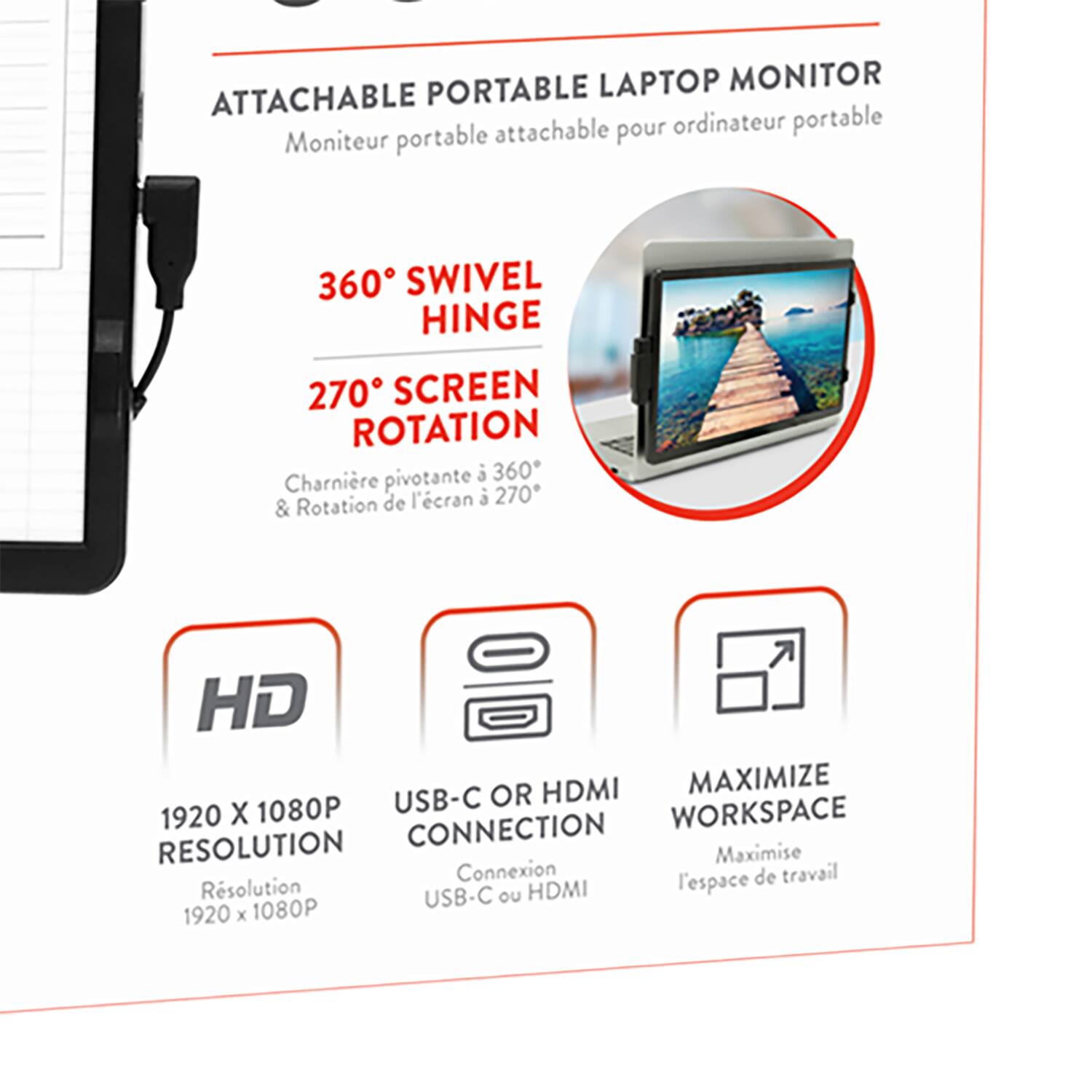**ATTACHABLE PORTABLE LAPTOP MONITOR**  
Moniteur portable attachable pour ordinateur portable

- **360° SWIVEL HINGE**  
  Charnière pivotante à 360°

- **270° SCREEN ROTATION**  
  Rotation de l'écran à 270°

- **HD**  
  1920 X 1080P RESOLUTION  
  Résolution 1920 x 1080P

- **USB-C OR HDMI CONNECTION**  
  Connexion USB-C ou HDMI

- **MAXIMIZE WORKSPACE**  
  Maximise l'espace de travail