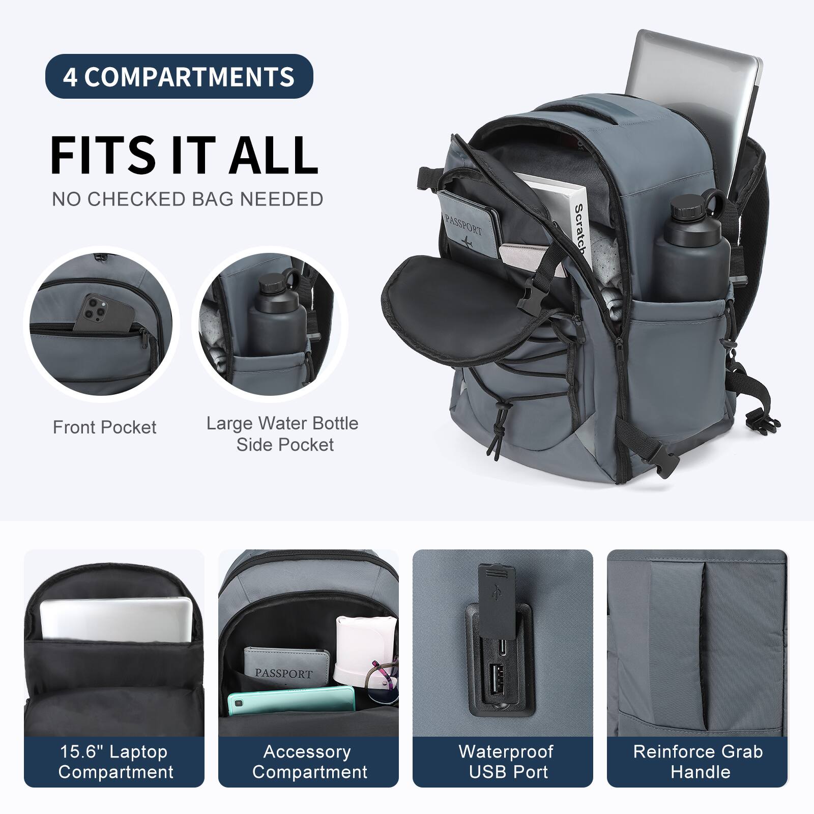 4 COMPARTMENTS  
FITS IT ALL  
NO CHECKED BAG NEEDED  

Front Pocket  
Large Water Bottle Side Pocket  

15.6" Laptop Compartment  
Accessory Compartment  

Waterproof USB Port  
Reinforce Grab Handle