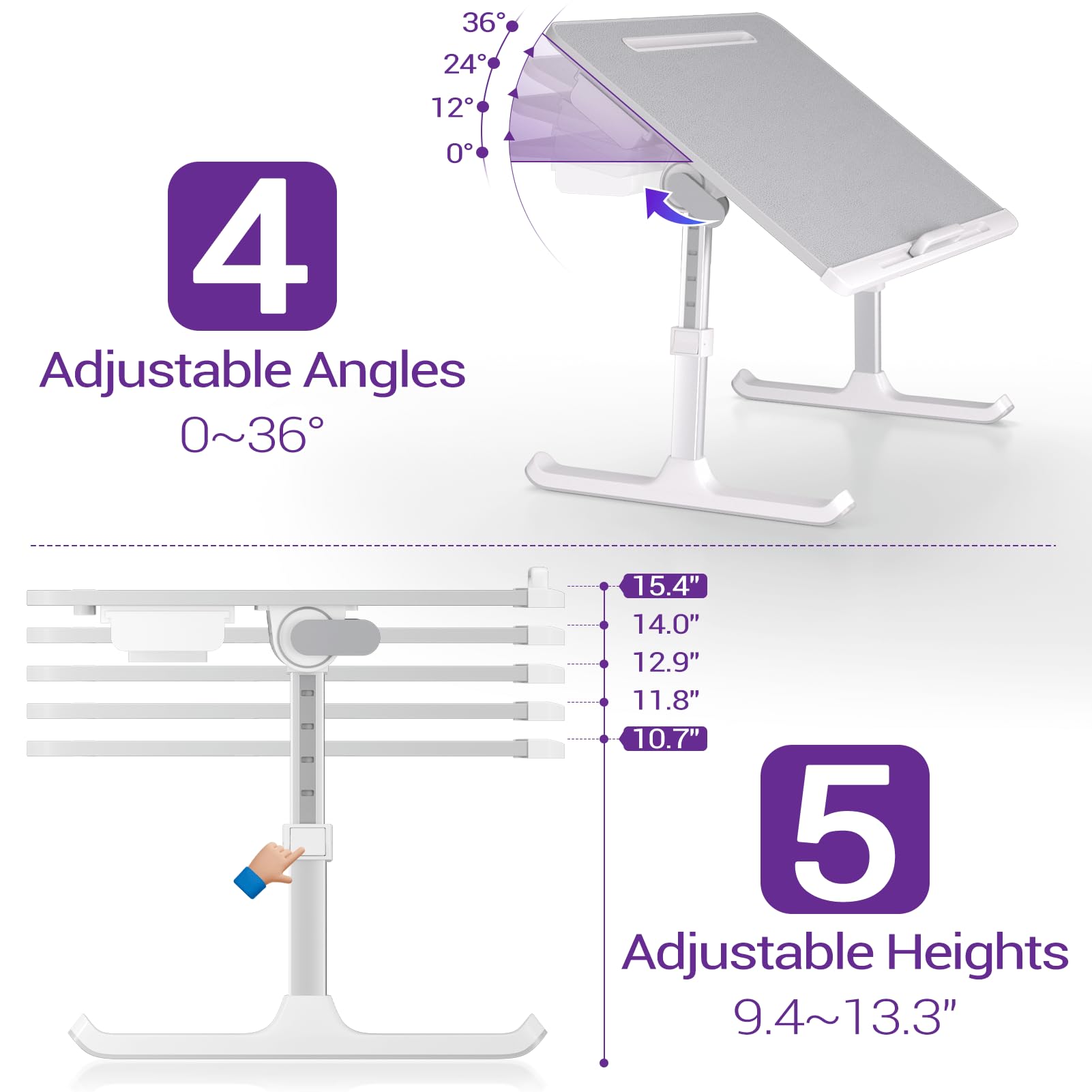4 Adjustable Angles 0~36°

5 Adjustable Heights 9.4~13.3"