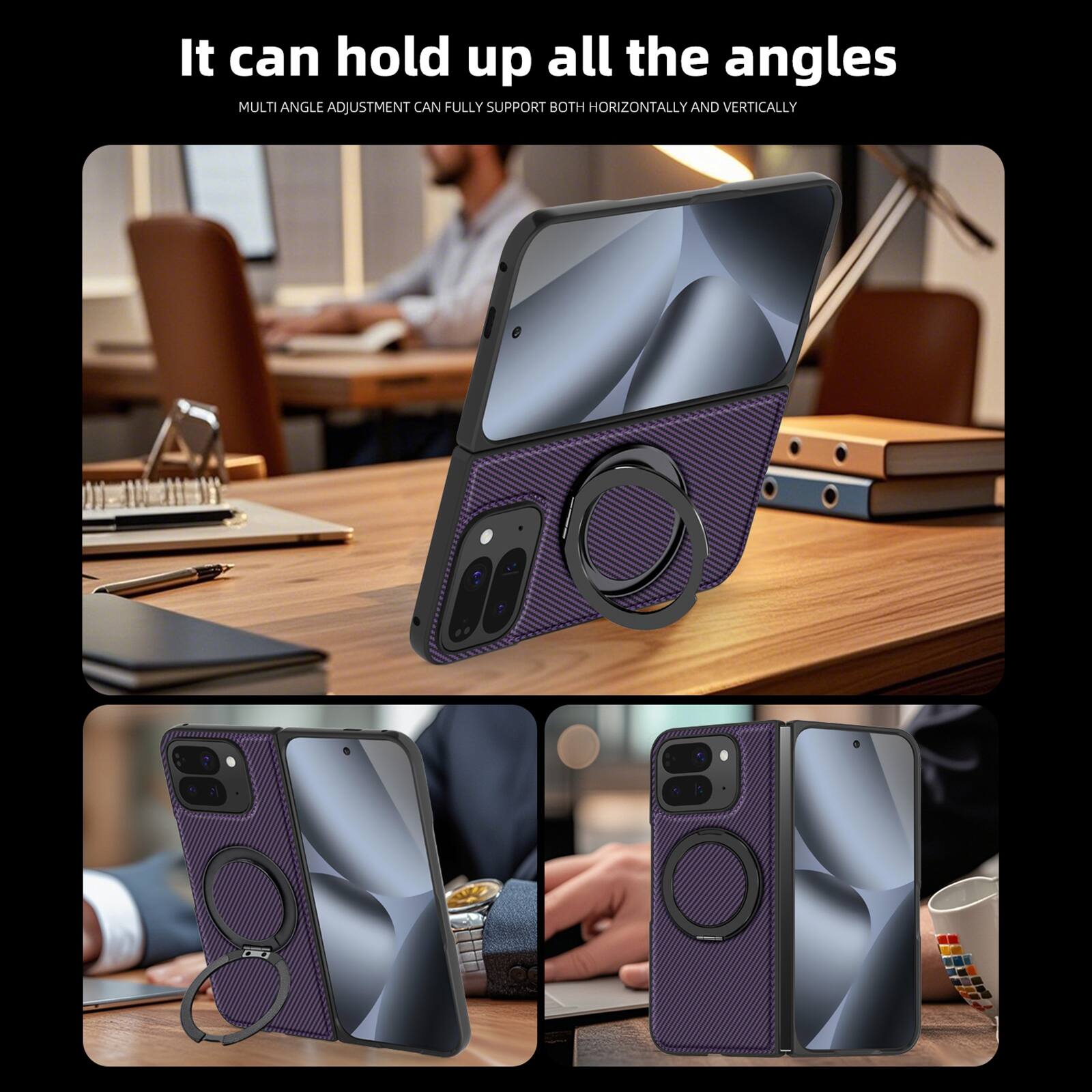 It can hold up all the angles  
MULTI ANGLE ADJUSTMENT CAN FULLY SUPPORT BOTH HORIZONTALLY AND VERTICALLY