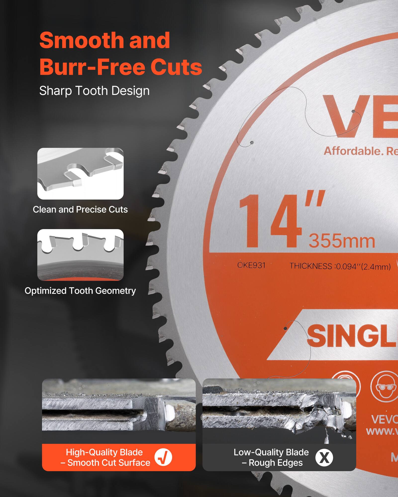 Smooth and Burr-Free Cuts  
Sharp Tooth Design  

Clean and Precise Cuts  
Optimized Tooth Geometry  

14" 355mm  
OKE931  
THICKNESS: 0.094" (2.4mm)  

High-Quality Blade  
- Smooth Cut Surface  

Low-Quality Blade  
- Rough Edges  

Affordable. Re  
SINGL  
VEVC  
www.