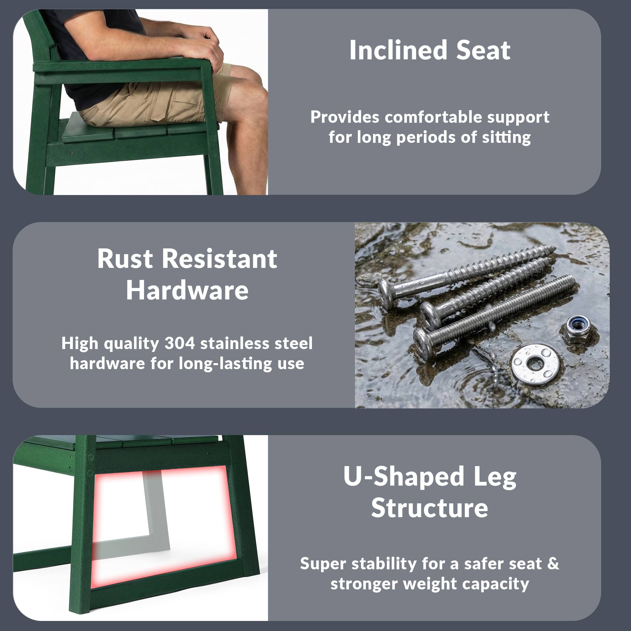 Inclined Seat  
Provides comfortable support for long periods of sitting  

Rust Resistant Hardware  
High quality 304 stainless steel hardware for long-lasting use  

U-Shaped Leg Structure  
Super stability for a safer seat & stronger weight capacity