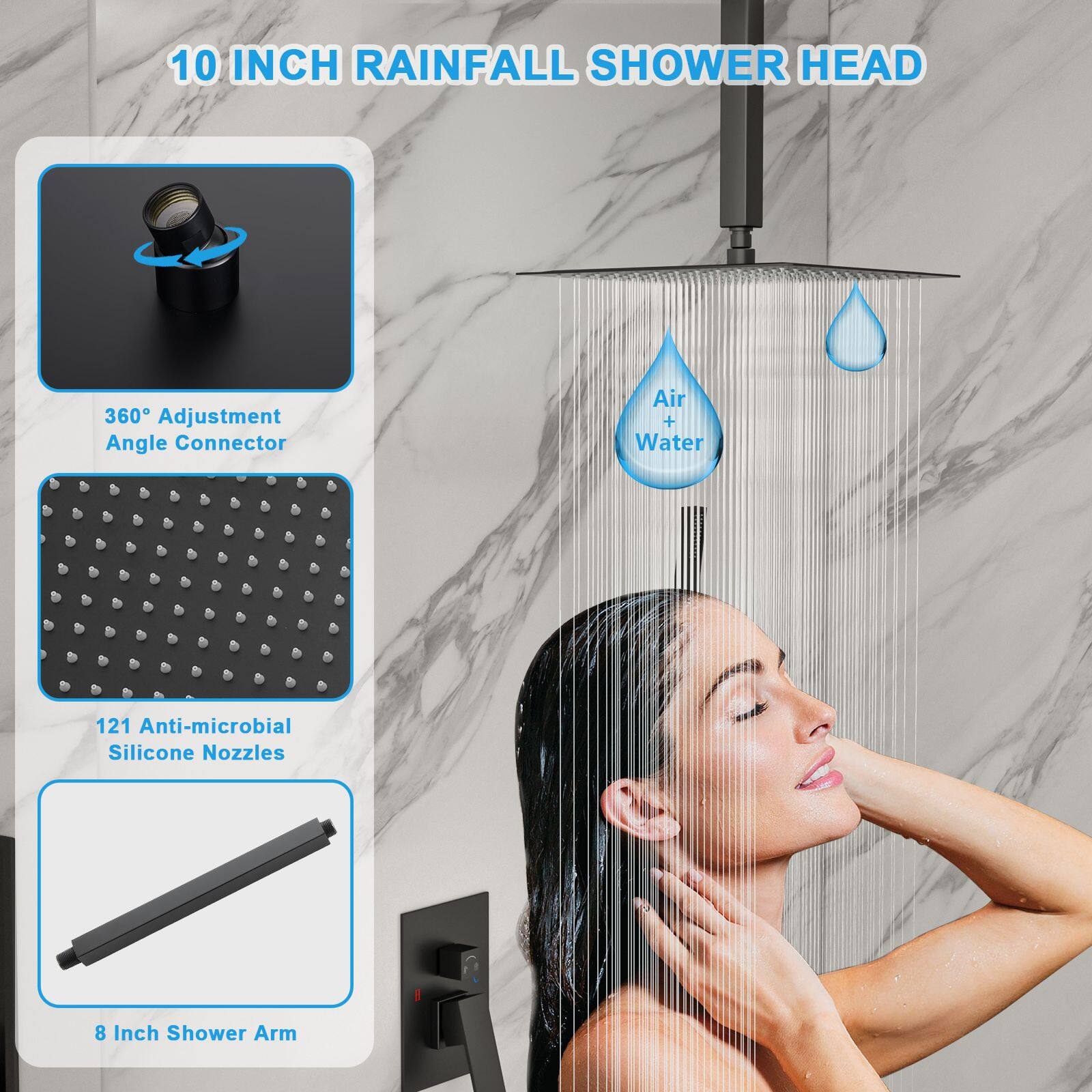 10 INCH RAINFALL SHOWER HEAD

- 360° Adjustment Angle Connector
- Air + Water
- 121 Anti-microbial Silicone Nozzles
- 8 Inch Shower Arm