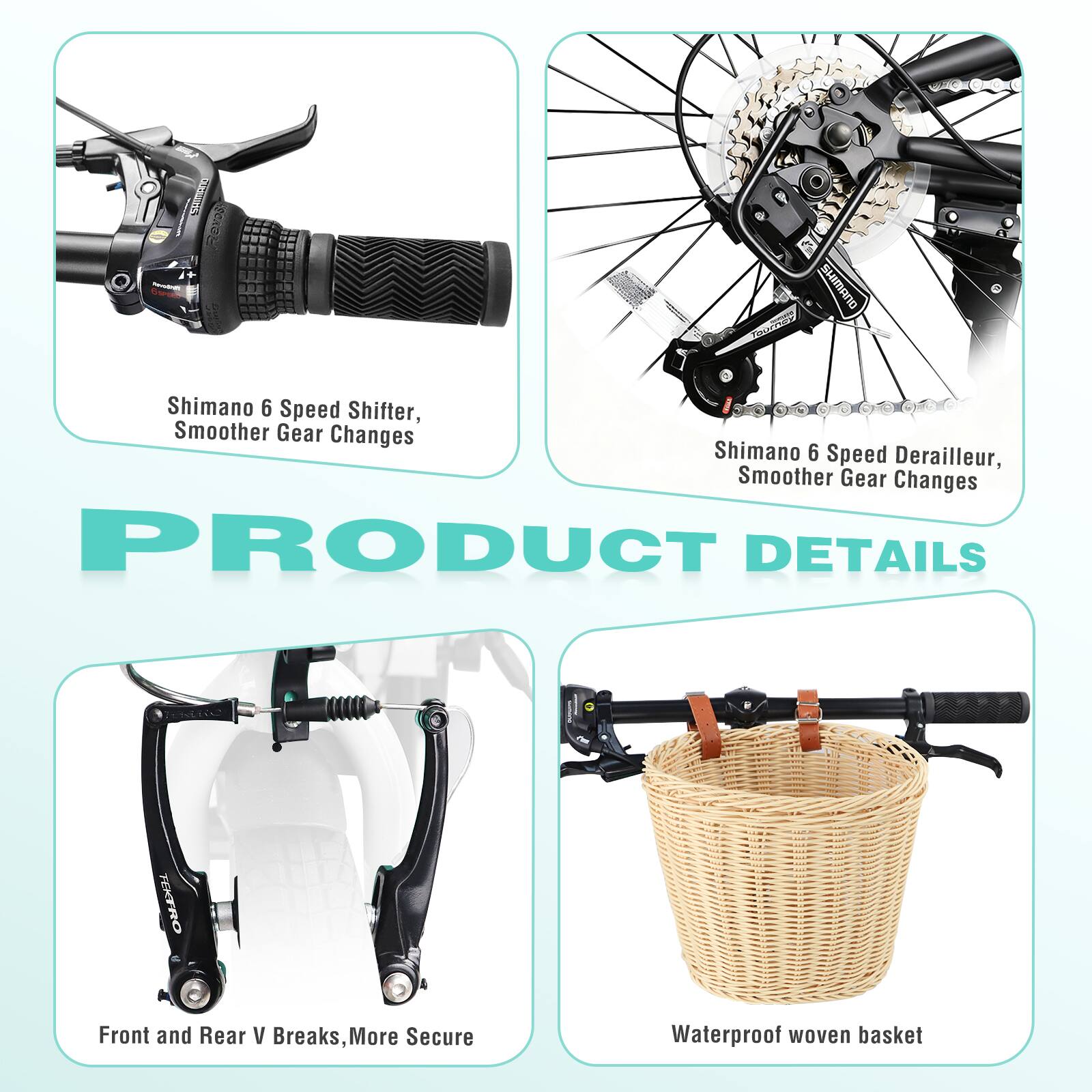 - Shimano 6 Speed Shifter, Smoother Gear Changes
- Shimano 6 Speed Derailleur, Smoother Gear Changes
- Front and Rear V Breaks, More Secure
- Waterproof woven basket