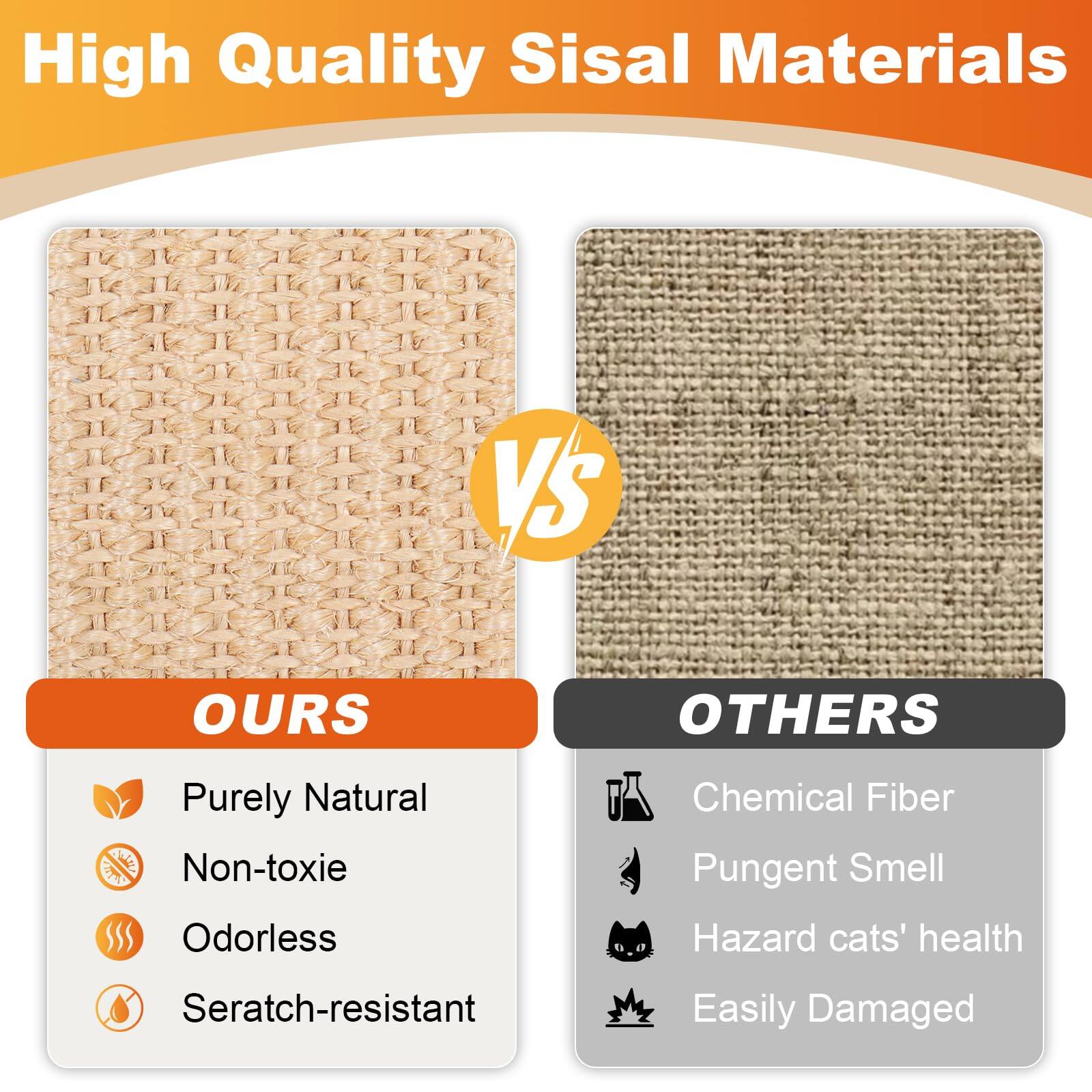 High Quality Sisal Materials

**OURS**

- Purely Natural
- Non-toxic
- Odorless
- Scratch-resistant

**OTHERS**

- Chemical Fiber
- Pungent Smell
- Hazard cats' health
- Easily Damaged