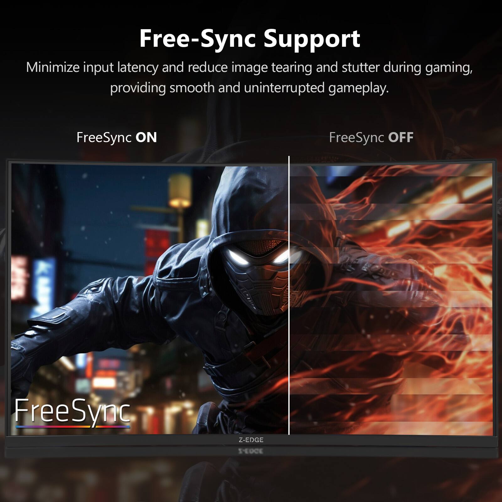 Free-Sync Support  
Minimize input latency and reduce image tearing and stutter during gaming, providing smooth and uninterrupted gameplay.  

FreeSync ON  
FreeSync OFF  

FreeSync  
Z-EDGE  
3003-Z