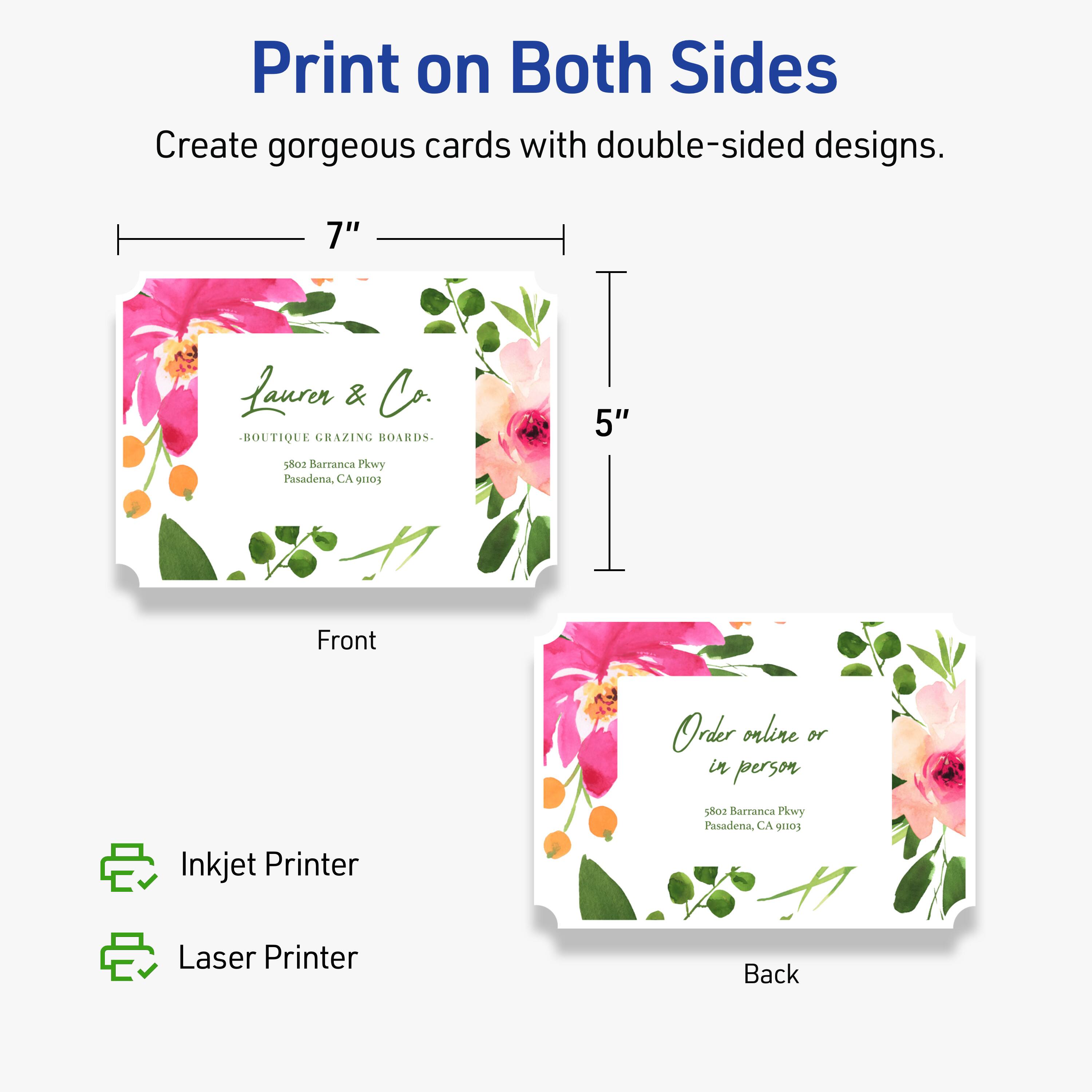 Print on Both Sides  
Create gorgeous cards with double-sided designs.  

7"  
5"  

Front  
Laurer & Co.  
BOUTIQUE GRAZING BOARDS  
5802 Barranca Pkwy  
Pasadena, CA 9103  

Back  
Order online or in person  
5802 Barranca Pkwy  
Pasadena, CA 9103  

Inkjet Printer  
Laser Printer