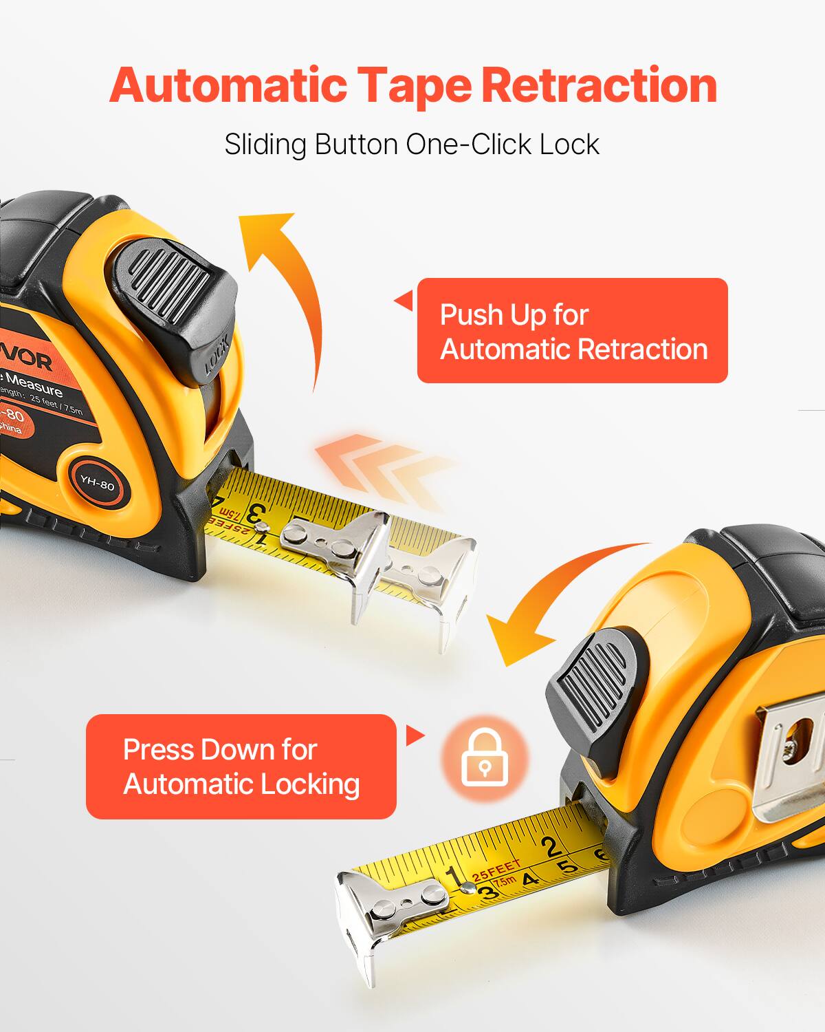 Automatic Tape Retraction  
Sliding Button One-Click Lock  

Push Up for Automatic Retraction  

Press Down for Automatic Locking  

AOI VOR  
Measure  
Length: 25 feet / 7.5m  
YH-80  
China  

25FEET 7.5m