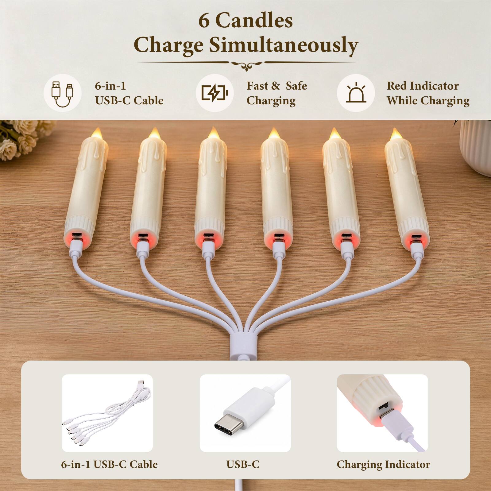 6 Candles Charge Simultaneously

6-in-1 USB-C Cable

Fast & Safe Charging

Red Indicator While Charging

6-in-1 USB-C Cable

USB-C

Charging Indicator
