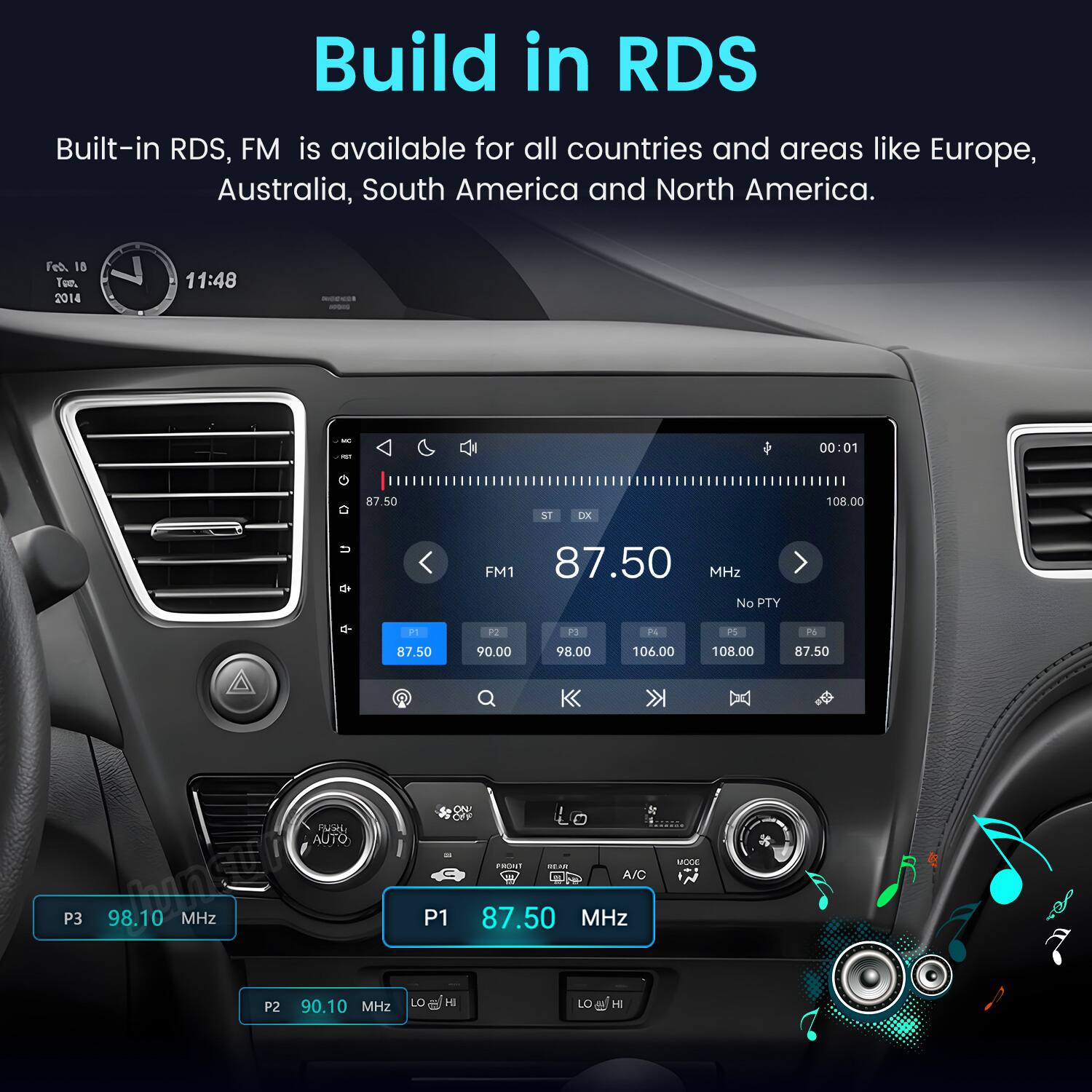 Build in RDS  
Built-in RDS, FM is available for all countries and areas like Europe, Australia, South America and North America.  

Fed 18 Too, 2014  
11:48  
UC et  
00:01  
87.50  
ST  
DX  
108.00  
FM1 87.50 MHz No PTY  
P1  
P2  
P3  
F4  
PS  
87.50 90.00 98.00 106.00 108.00 FUSH, AUTO MODE PRONT REAR P3  
87.50 MHz  
P1 87.50 MHz A/C LO HI LO@H  
P2 90.10 MHz  
87.50