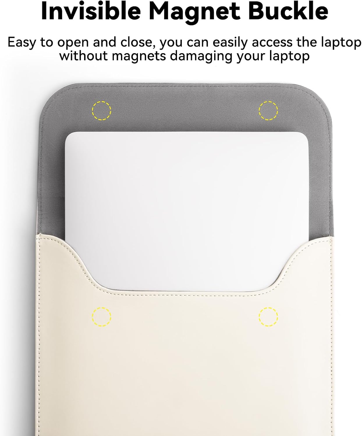 Invisible Magnet Buckle

Easy to open and close, you can easily access the laptop without magnets damaging your laptop