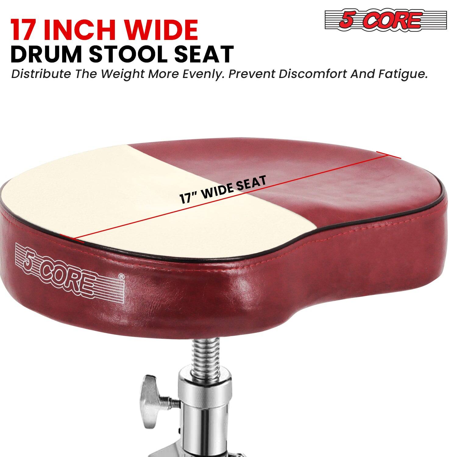 17 INCH WIDE DRUM STOOL SEAT  
Distribute The Weight More Evenly. Prevent Discomfort And Fatigue.  

17" WIDE SEAT  

5 CORE