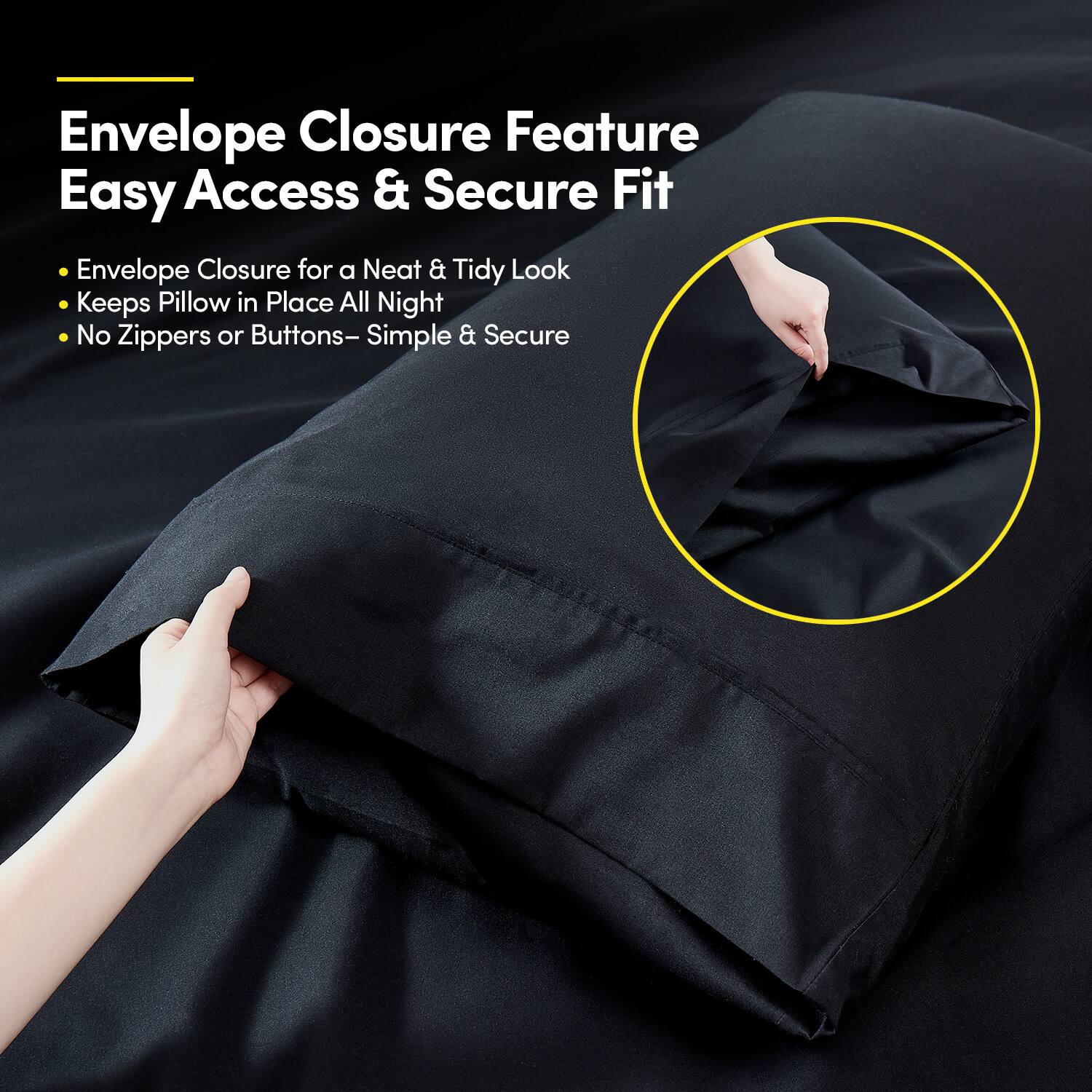 Envelope Closure Feature  
Easy Access & Secure Fit  

- Envelope Closure for a Neat & Tidy Look  
- Keeps Pillow in Place All Night  
- No Zippers or Buttons – Simple & Secure