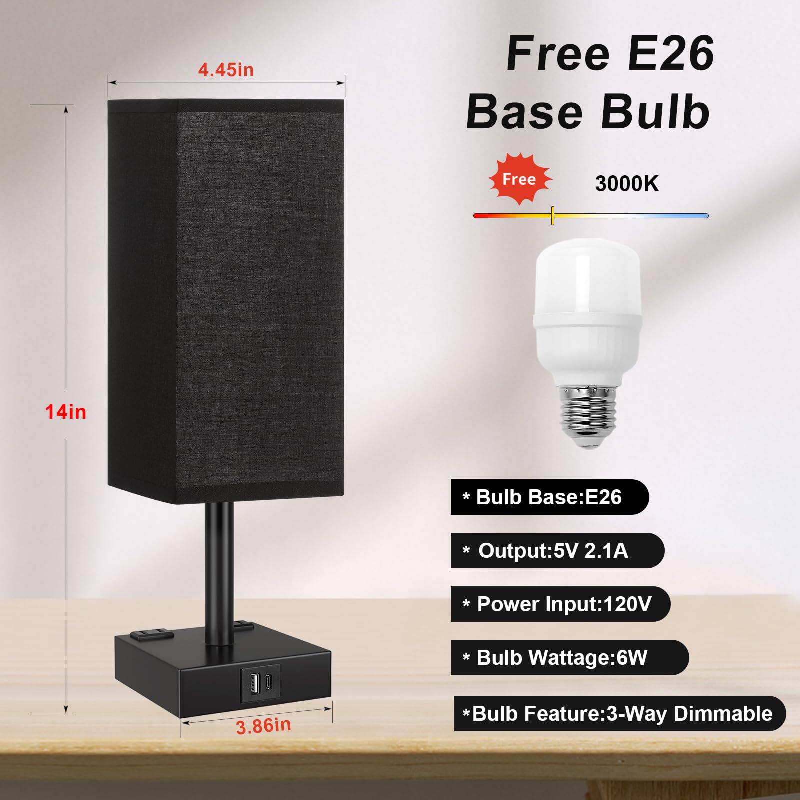 4.45in Free E26 Base Bulb Free 3000K 14in * Bulb Base:E26 * Output:5V 2.1A * Power Input:120V * Bulb Wattage:6W * Bulb Feature:3-Way Dimmable