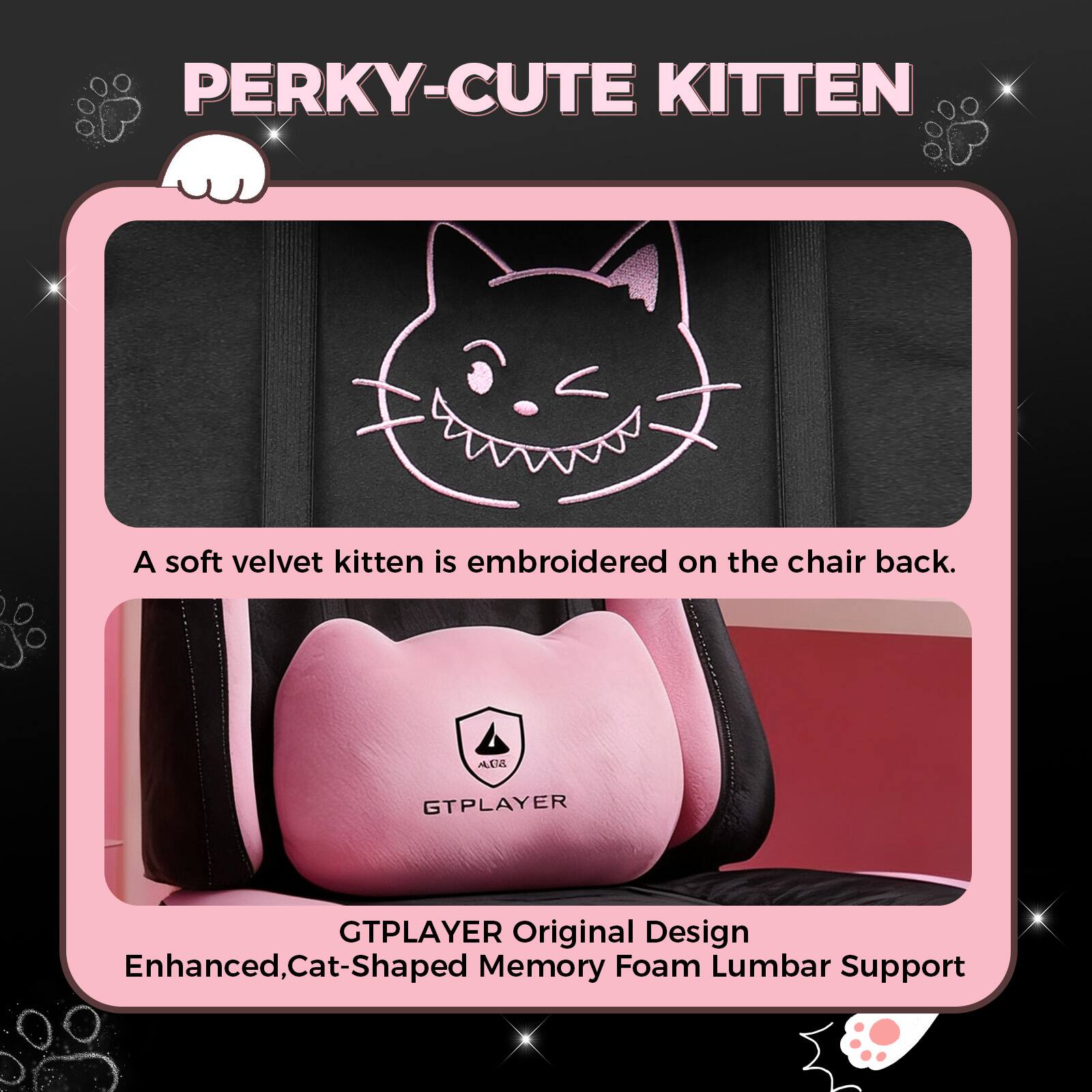PERKY-CUTE KITTEN

A soft velvet kitten is embroidered on the chair back.

GTPLAYER Original Design Enhanced, Cat-Shaped Memory Foam Lumbar Support