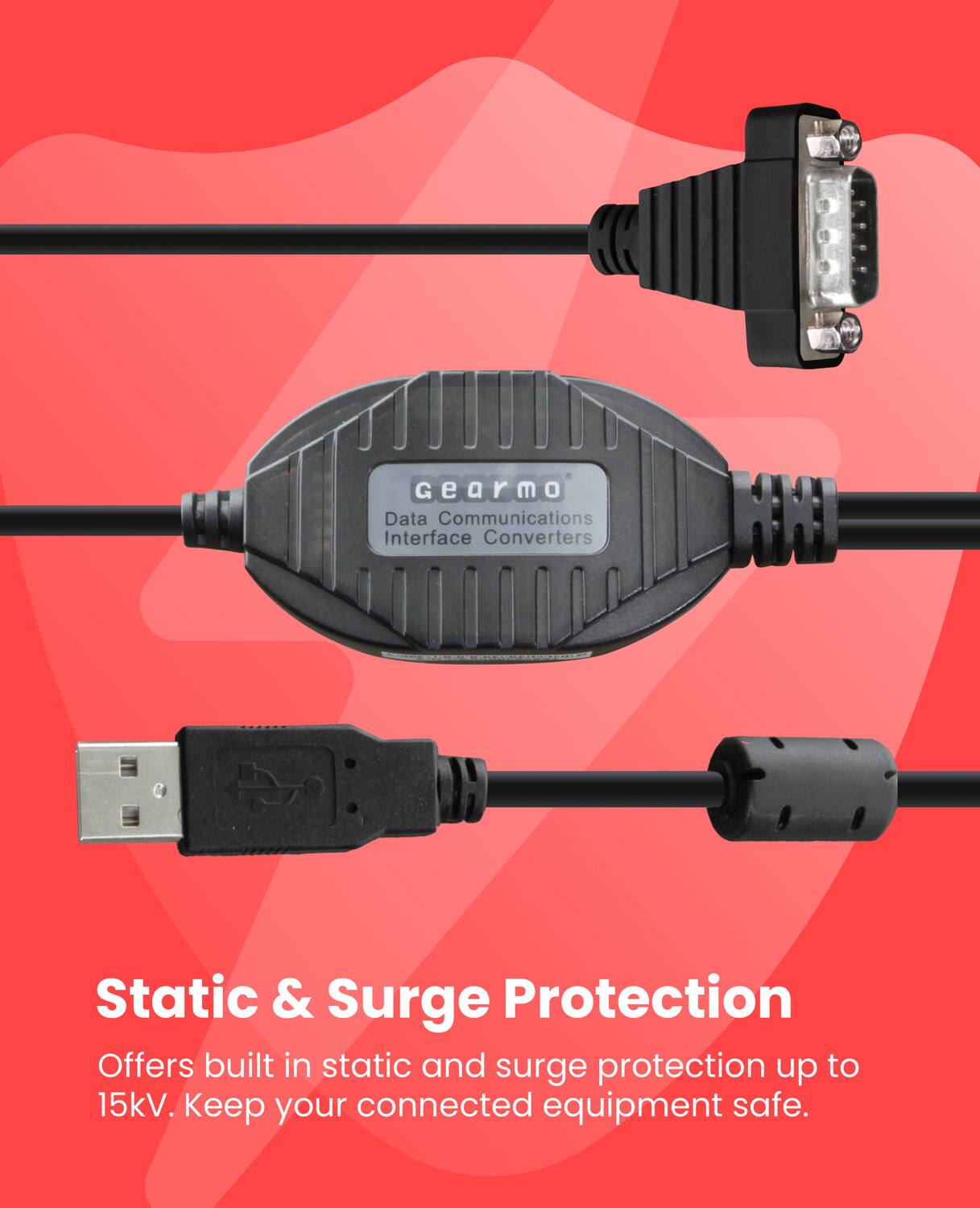 Gearmo Data Communications Interface Converters

Static & Surge Protection

Offers built in static and surge protection up to 15kV. Keep your connected equipment safe.
