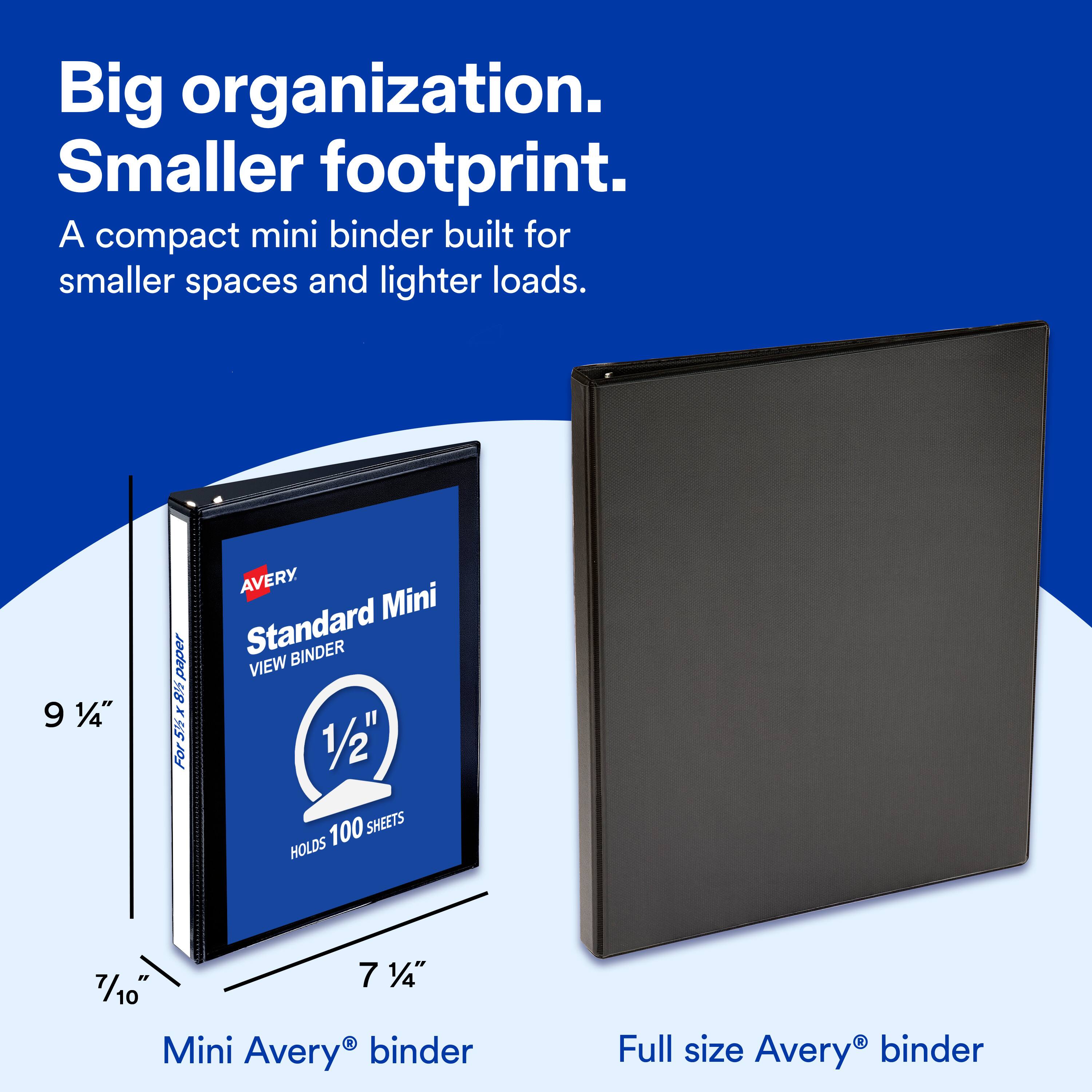 Big organization. Smaller footprint. A compact mini binder built for smaller spaces and lighter loads. 9 1/4" paper 8 1/2" x 5 1/2" For AVERY Mini Standard BINDER VIEW 1/2" 100 SHEETS HOLDS 7 1/4" 7/10" Mini Avery binder Full size Avery binder