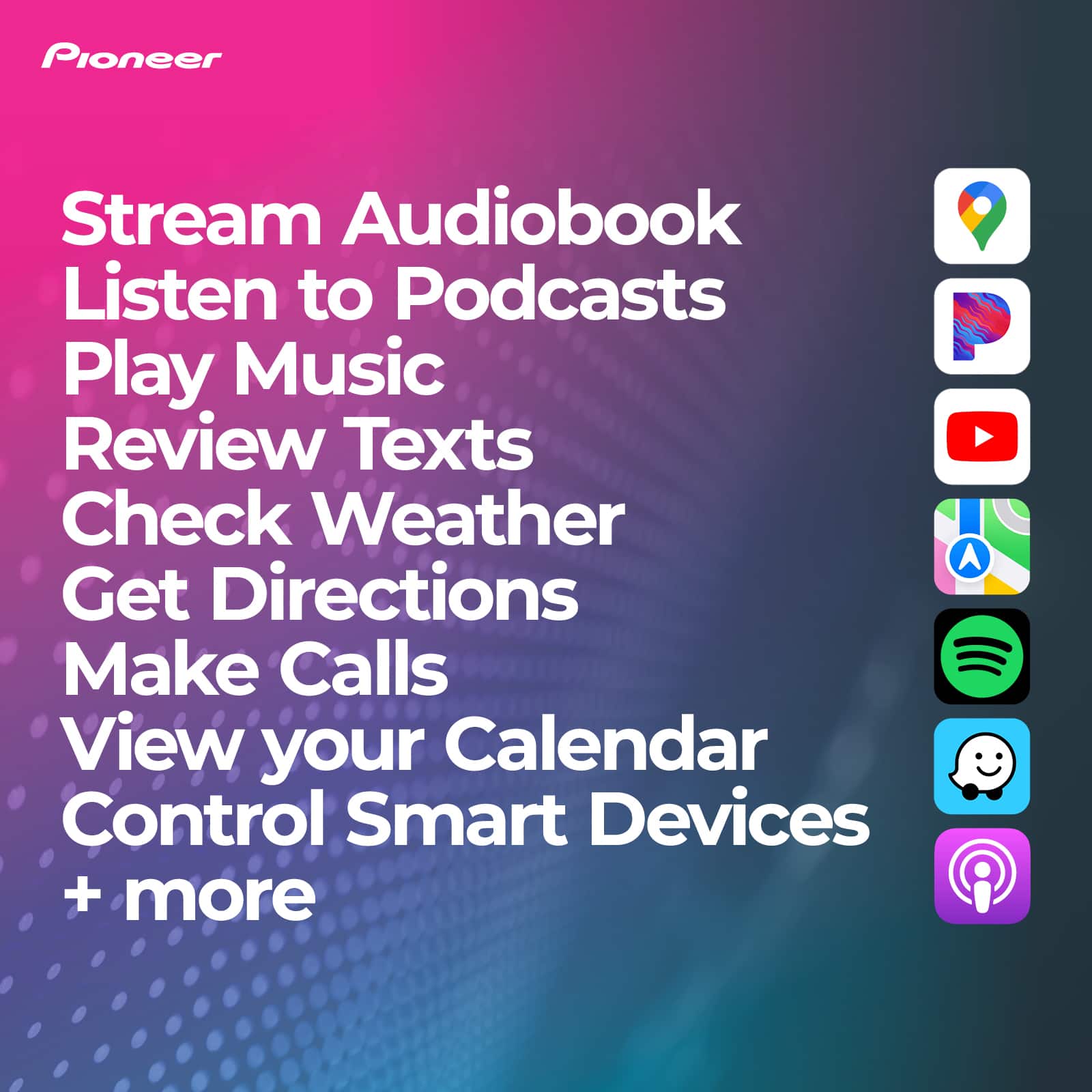 Pioneer Stream Audiobook Listen to Podcasts Play Music Review Texts Check Weather Get Directions Make Calls View your Calendar Control Smart Devices + more
