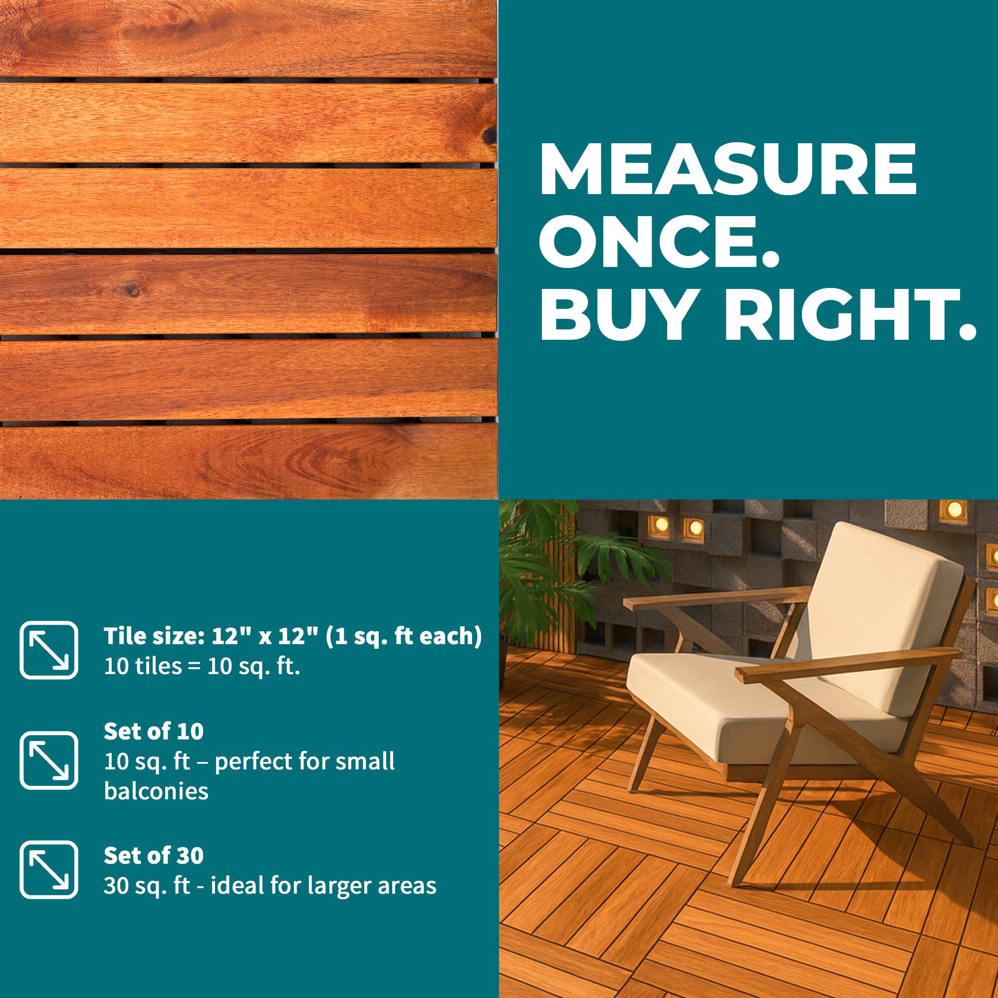 MEASURE ONCE. BUY RIGHT.

Tile size: 12" x 12" (1 sq. ft each)
10 tiles = 10 sq. ft.

Set of 10
10 sq. ft - perfect for small balconies

Set of 30
30 sq. ft - ideal for larger areas
