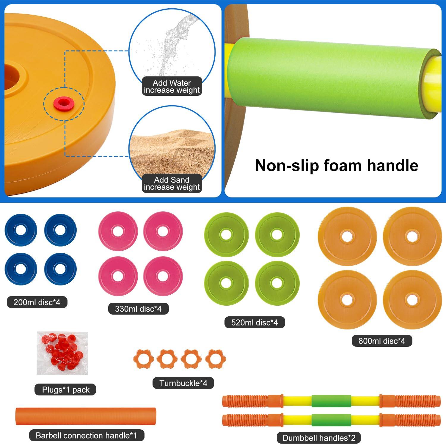 - Add Water increase weight
- Add Sand increase weight
- Non-slip foam handle
- 200ml disc*4
- 330ml disc*4
- 520ml disc*4
- 800ml disc*4
- Plugs*1 pack
- Turnbuckle*4
- Barbell connection handle*1
- Dumbbell handles*2