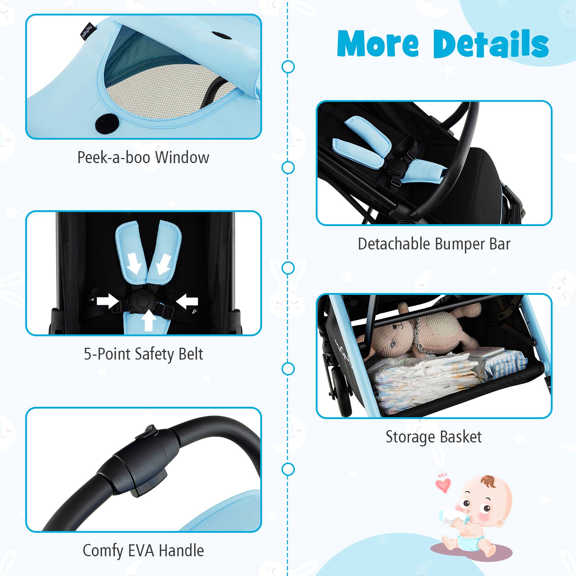 More Details
Peek-a-boo Window
Detachable Bumper Bar
5-Point Safety Belt
Storage Basket
Comfy EVA Handle