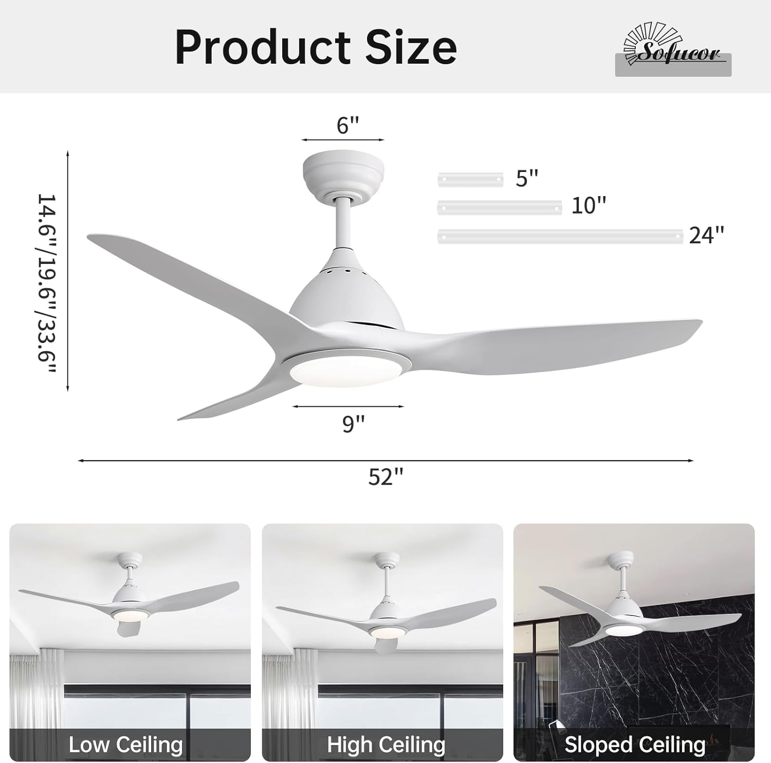 Product Size

Sofucor

14.6"/15.6"/33.6"  
6"  
9"  
52"  
5"  
10"  
24"

Low Ceiling  
High Ceiling  
Sloped Ceiling