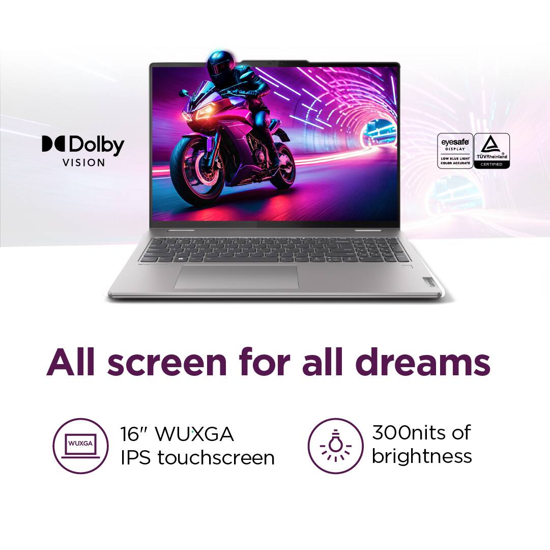 Dolby Vision eyesafe S..4 A. + TUV Rheinland - CNS Certified. All screen for all dreams. WUXGA 16" WUXGA IPS touchscreen. 300nits of brightness.