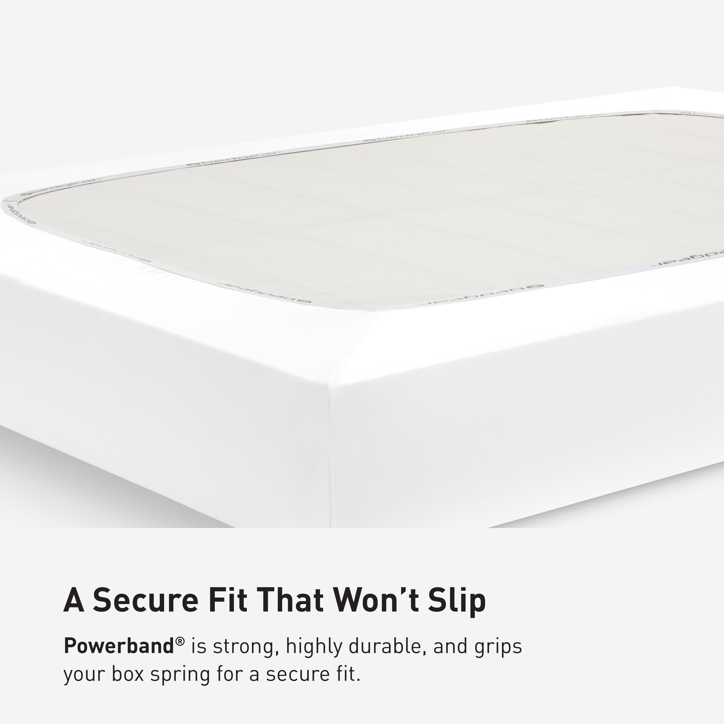 goedgear acedge  
Shodger Obedgear  
Obedgear  
dgear  
A Secure Fit That Won't Slip  
Powerband® is strong, highly durable, and grips your box spring for a secure fit.