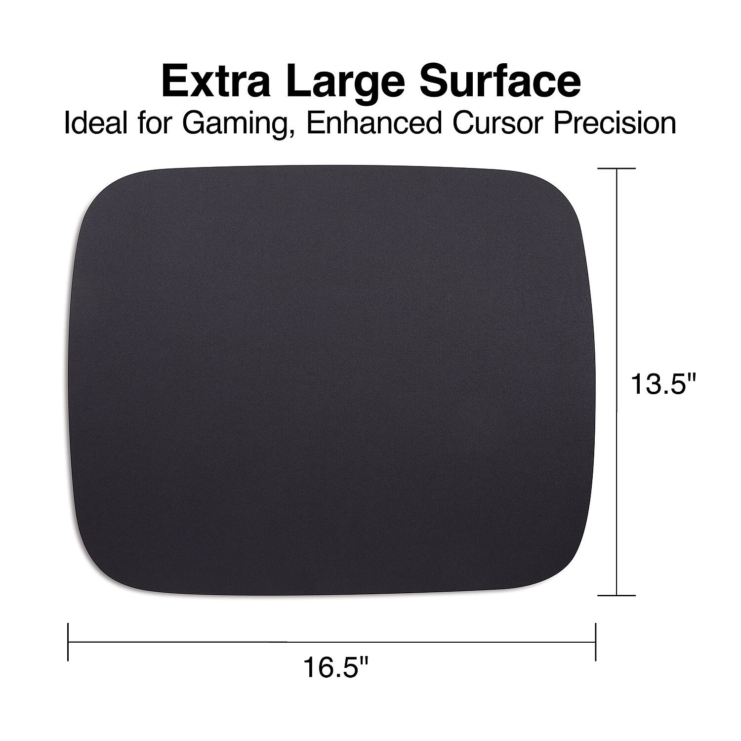 Extra Large Surface  
Ideal for Gaming, Enhanced Cursor Precision  

13.5"  
16.5"