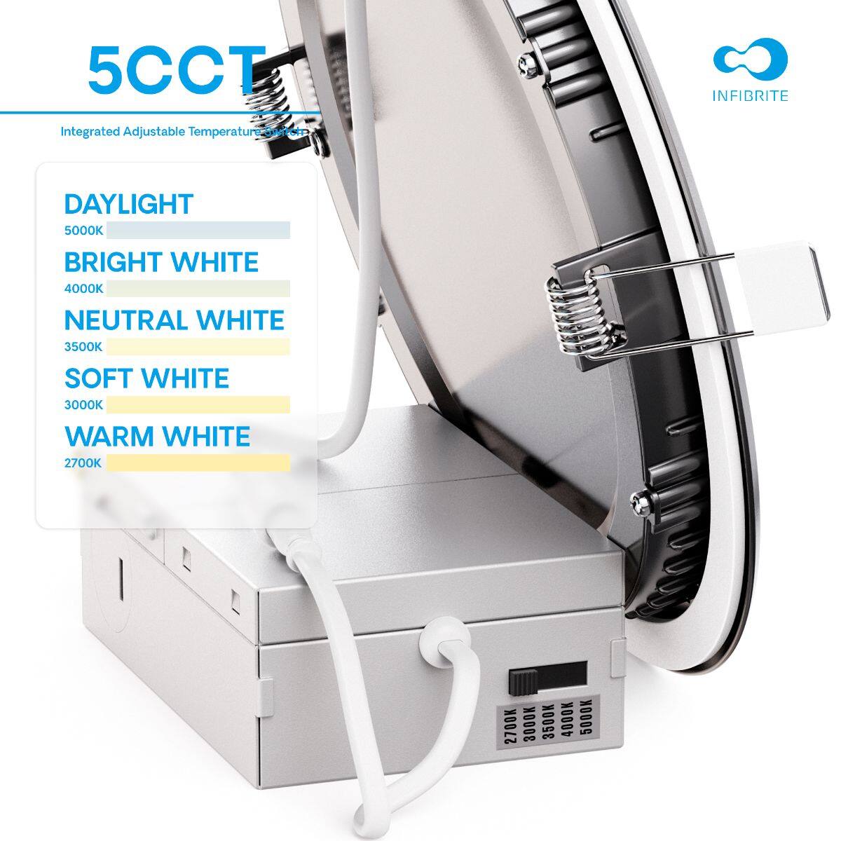 5CCT INFIBRITE Integrated Adjustable Temperature-Swrfet CHTOCT MD

DAYLIGHT 5000K  
BRIGHT WHITE 4000K  
NEUTRAL WHITE 3500K  
SOFT WHITE 3000K  
WARM WHITE 2700K