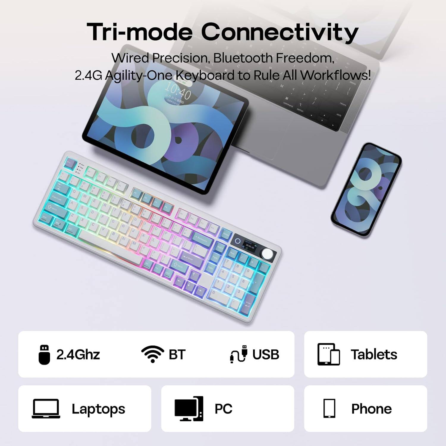 Tri-mode Connectivity  
Wired Precision, Bluetooth Freedom, 2.4G Agility-One Keyboard to Rule All Workflows!  

2.4Ghz  
BT  
USB  

Tablets  
Laptops  
PC  
Phone