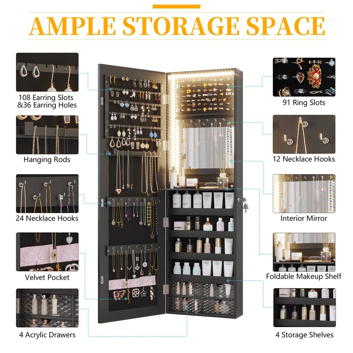 AMPLE STORAGE SPACE

- 108 Earring Slots & 36 Earring Holes
- 91 Ring Slots
- Hanging Rods
- 12 Necklace Hooks
- 24 Necklace Hooks
- Interior Mirror
- Velvet Pocket
- Foldable Makeup Shelf
- 4 Acrylic Drawers
- 4 Storage Shelves