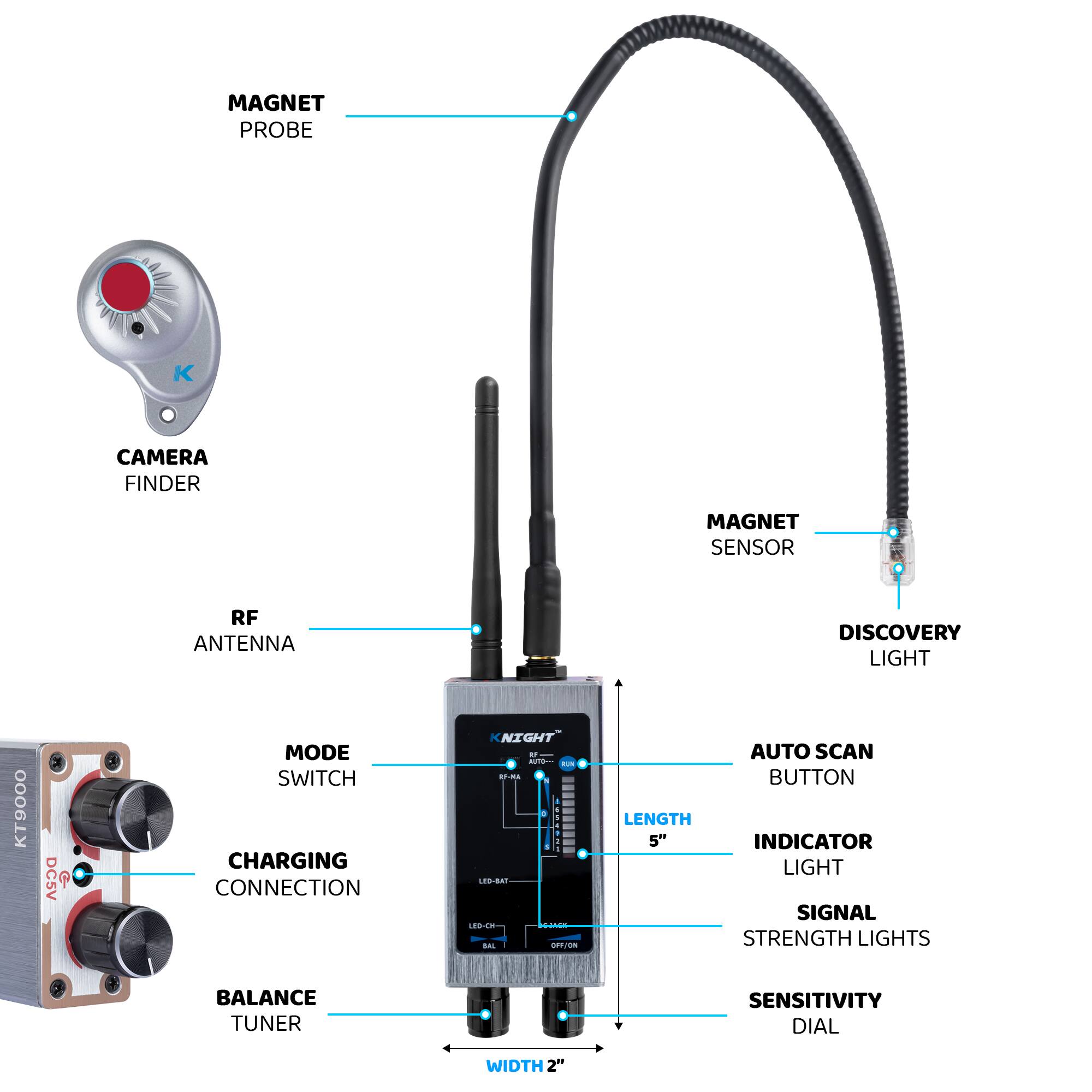 MAGNET PROBE  
CAMERA FINDER  
RF ANTENNA  
MAGNET SENSOR  
DISCOVERY LIGHT  
MODE SWITCH  
CHARGING CONNECTION  
BALANCE TUNER  
AUTO SCAN BUTTON  
INDICATOR LIGHT  
SIGNAL STRENGTH LIGHTS  
SENSITIVITY DIAL  
LENGTH 5"  
WIDTH 2"
