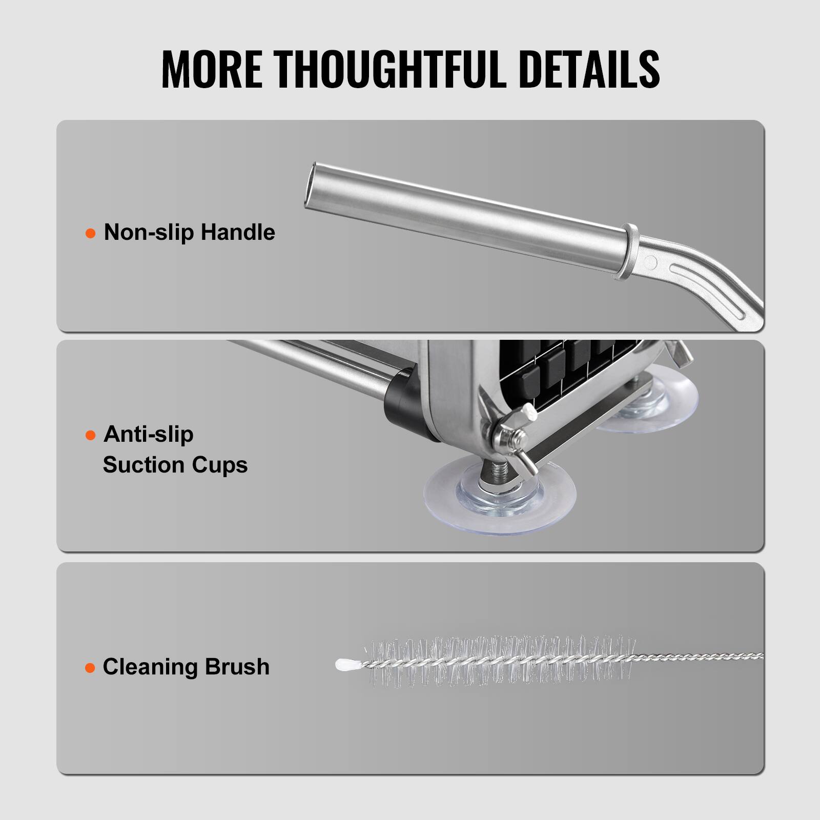 MORE THOUGHTFUL DETAILS

- Non-slip Handle
- Anti-slip Suction Cups
- Cleaning Brush