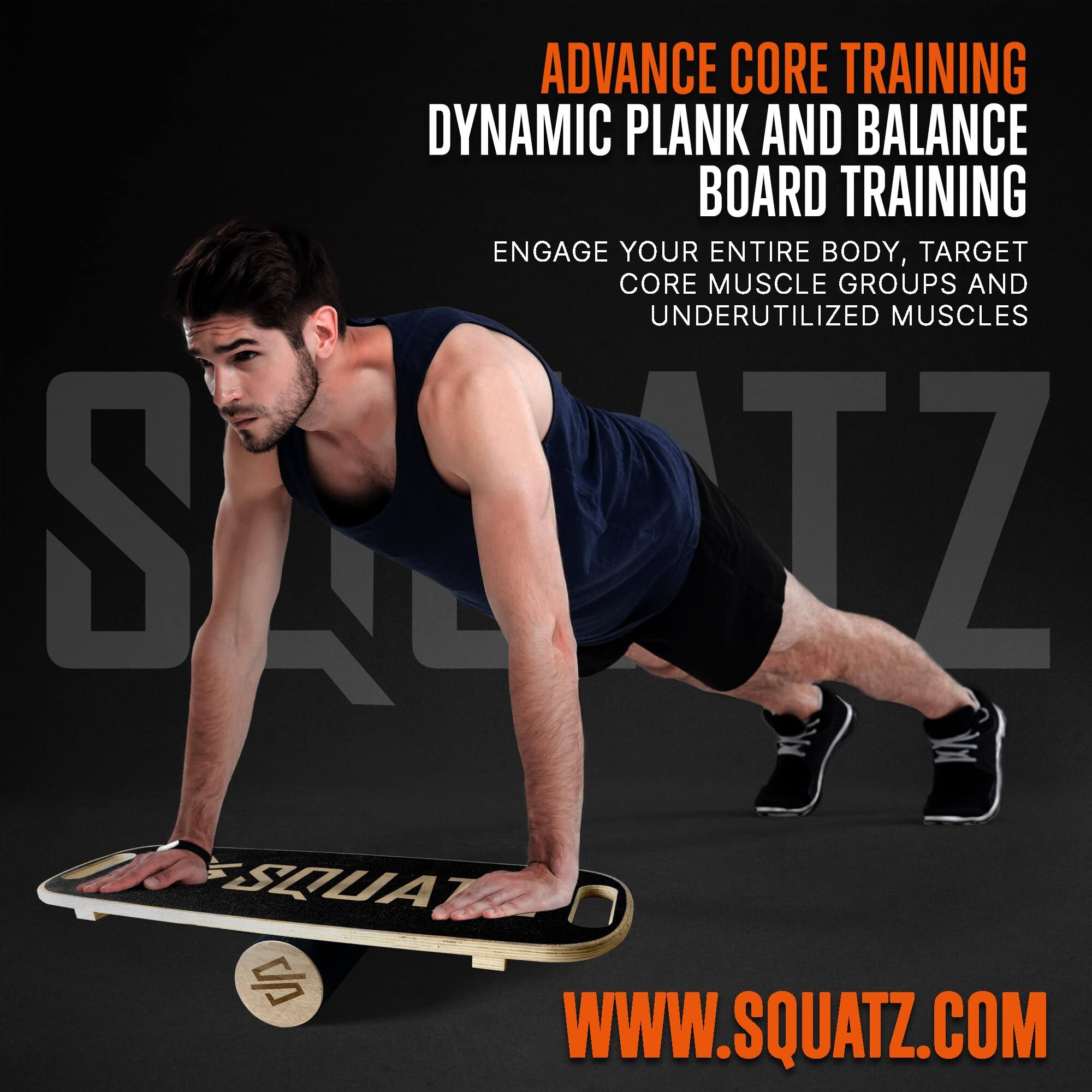 ADVANCE CORE TRAINING  
DYNAMIC PLANK AND BALANCE BOARD TRAINING  
ENGAGE YOUR ENTIRE BODY, TARGET CORE MUSCLE GROUPS AND UNDERUTILIZED MUSCLES  

WWW.SQUATZ.COM