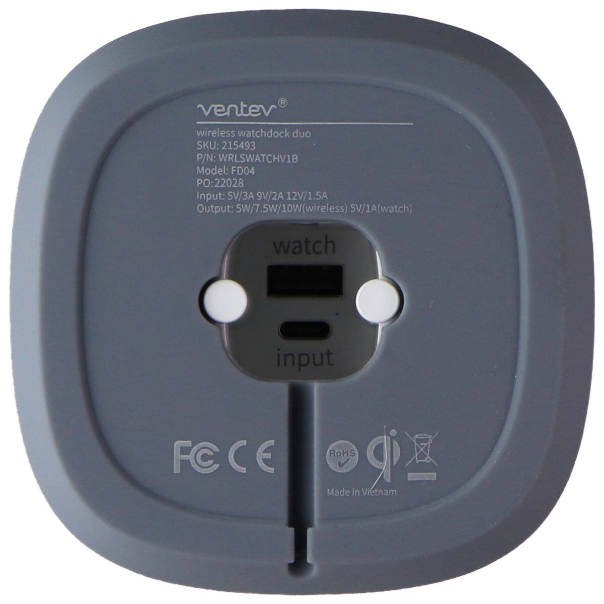 ventev wireless watchdock duo  
SKU: 215493  
P/N: WRLSWATCHV1B  
Model: FD04  
PO: 22028  
Input: 5V/3A 9V/2A 12V/1.5A  
Output: 5W/7.5W/10W (wireless) 5V/1A (watch)  

watch  
input  
FC CE  
RoHS  
Made in Vietnam