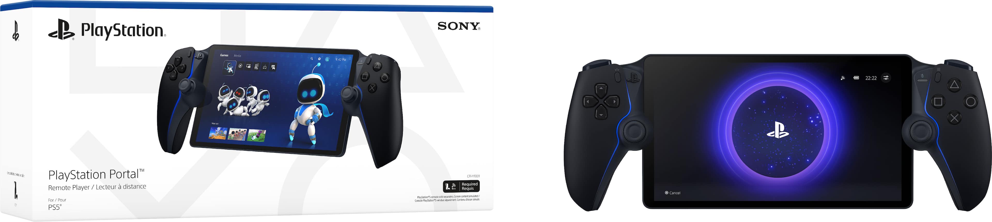 PlayStation Portal™
Remote Player / Lecteur à distance
For / Pour PS5™
PlayStation.
SONY.
PlayStation Portal™
Remote Player / Lecteur à distance
For / Pour PS5™
Required
Requis
PlayStation®Remote Play compatible system required.
Système compatible PlayStation®Remote Play requis.
