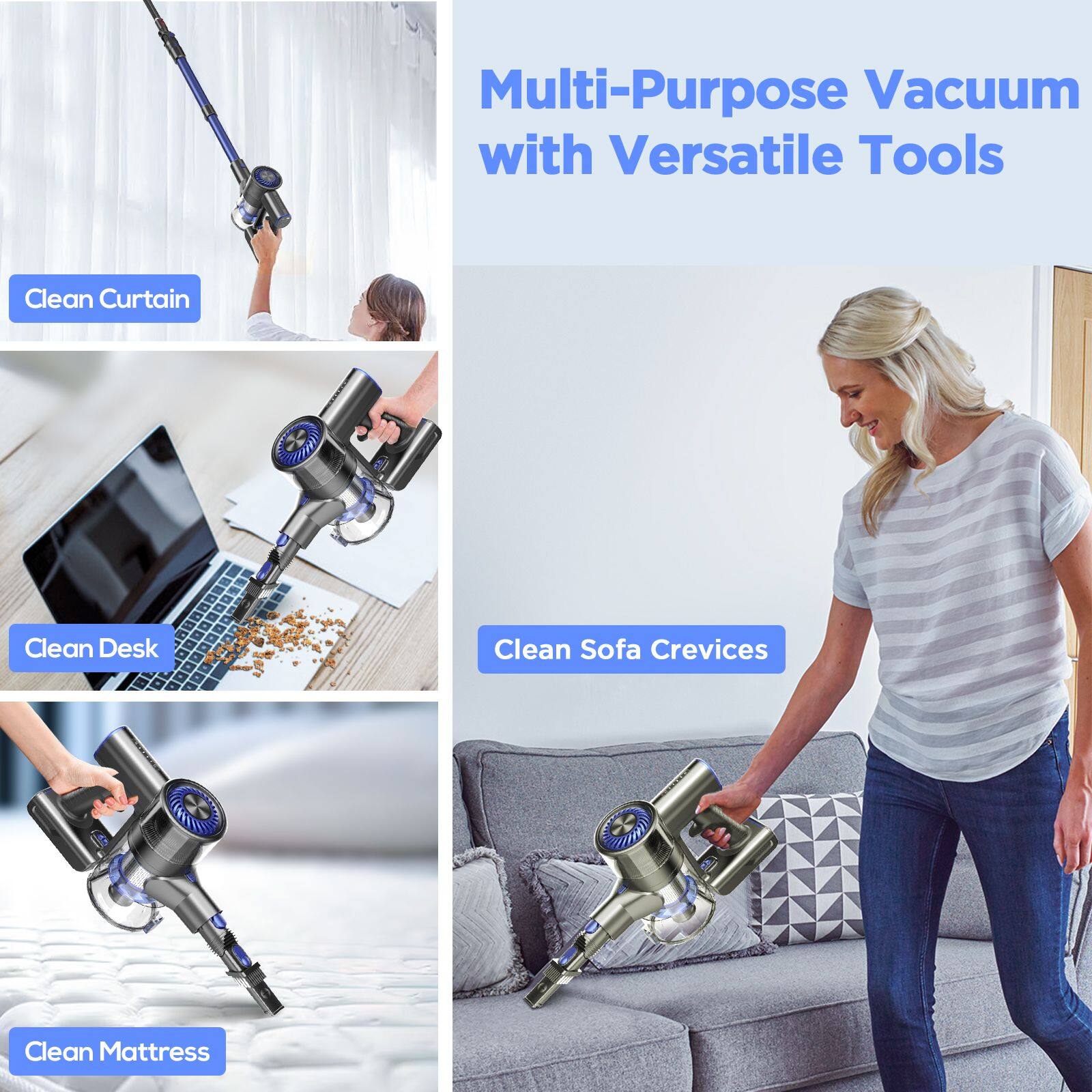 Multi-Purpose Vacuum with Versatile Tools

- Clean Curtain
- Clean Desk
- Clean Sofa Crevices
- Clean Mattress