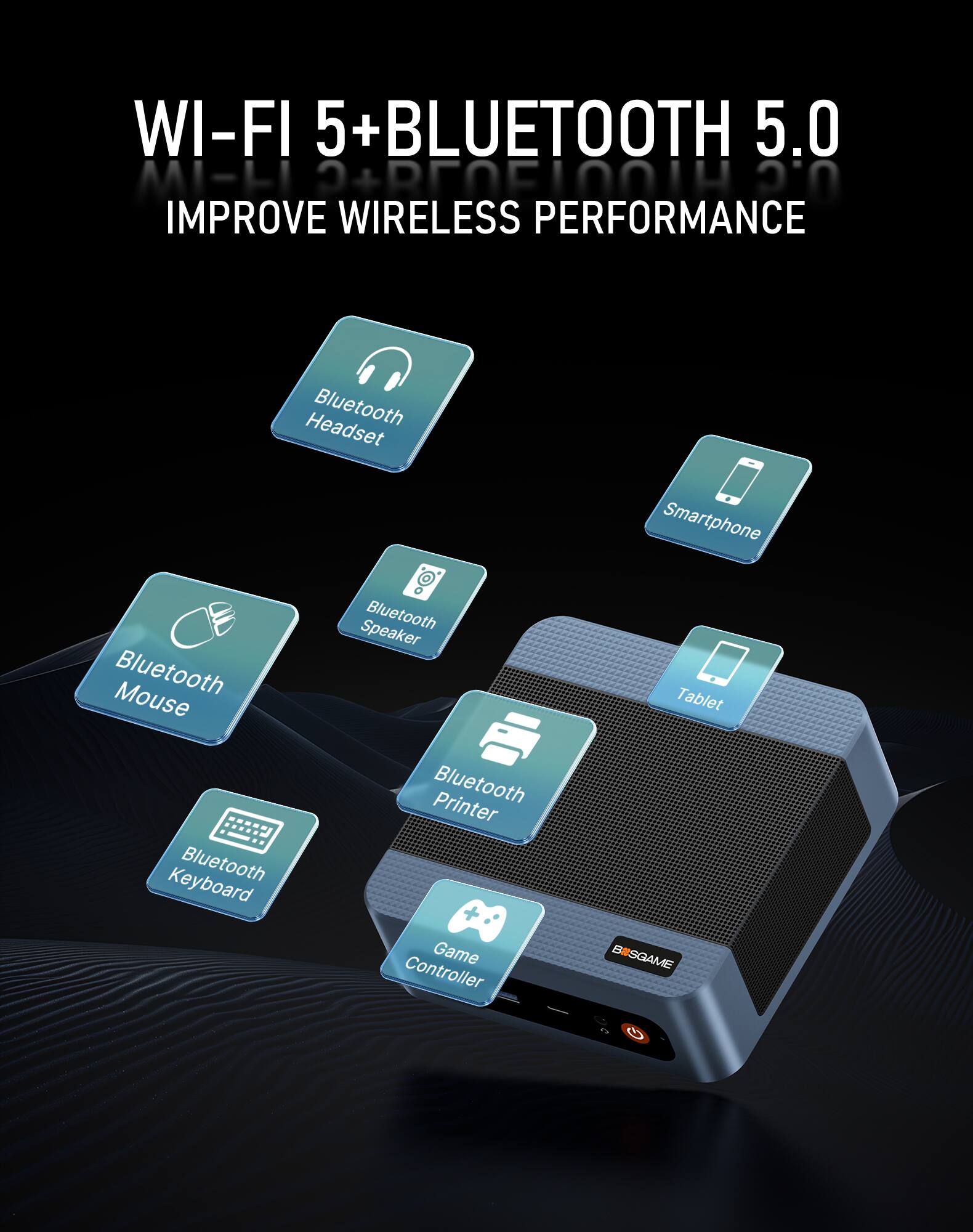 WI-FI 5+BLUETOOTH 5.0  
IMPROVE WIRELESS PERFORMANCE

Headset  
Bluetooth Speaker  
Bluetooth Mouse  
Bluetooth Printer  
Bluetooth Keyboard  
Bluetooth Game Controller  
Smartphone  
Tablet