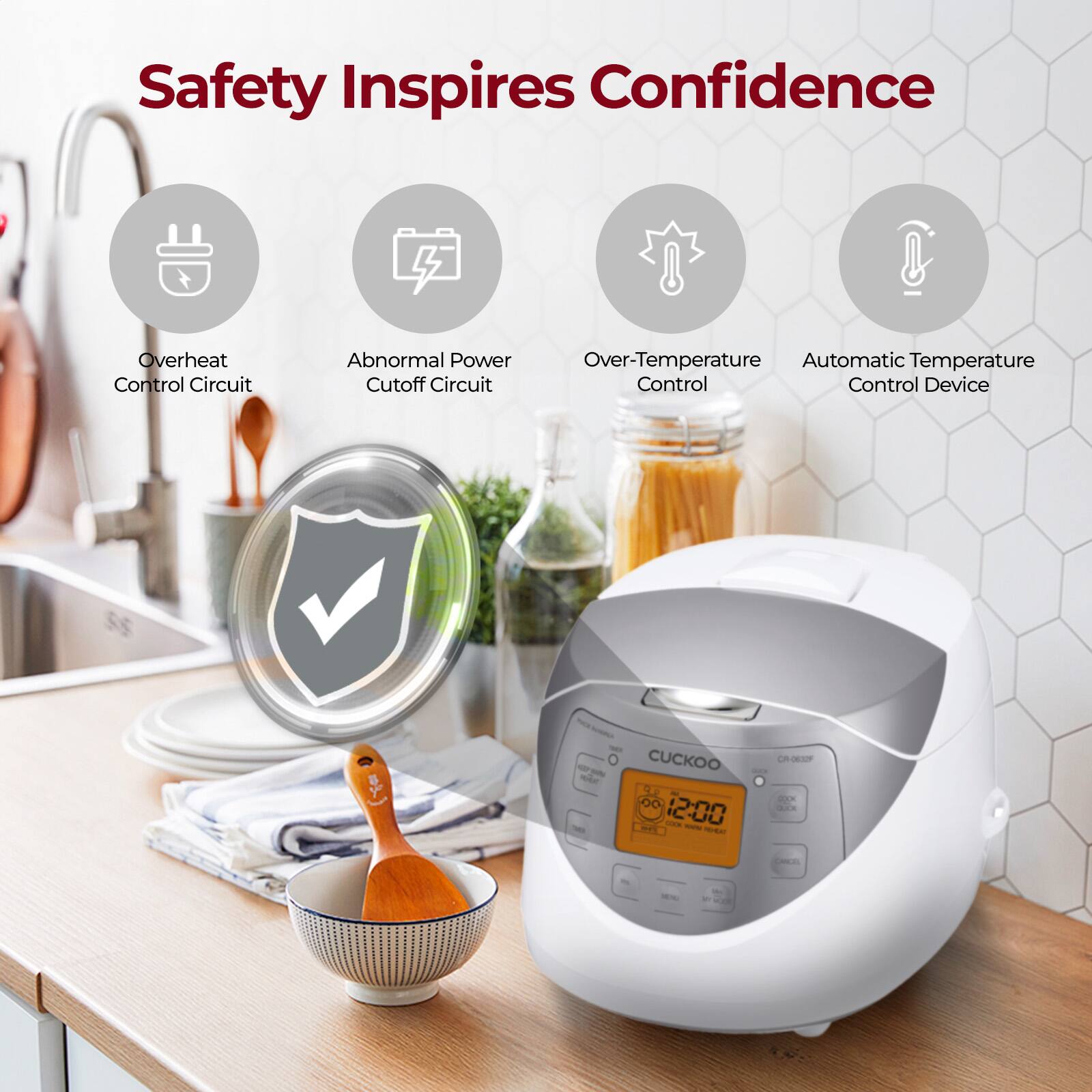 Safety Inspires Confidence
Overheat Control Circuit
Abnormal Power Cutoff Circuit
Over-Temperature Control
Automatic Temperature Control Device
CUCKOO
12:00