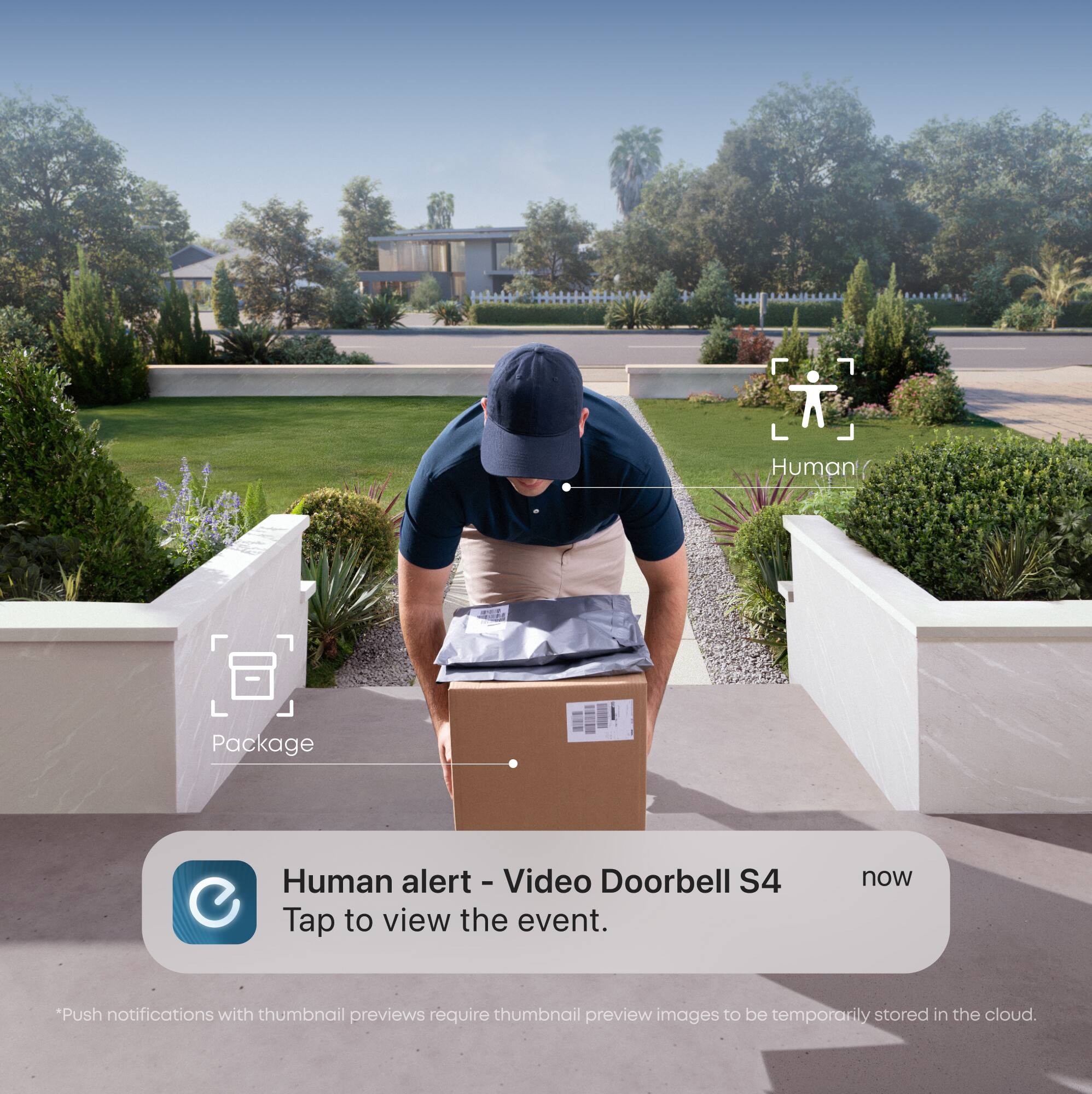 Human  
Package  
Human alert - Video Doorbell S4  
Tap to view the event.  
now  
*Push notifications with thumbnail previews require thumbnail preview images to be temporarily stored in the cloud.