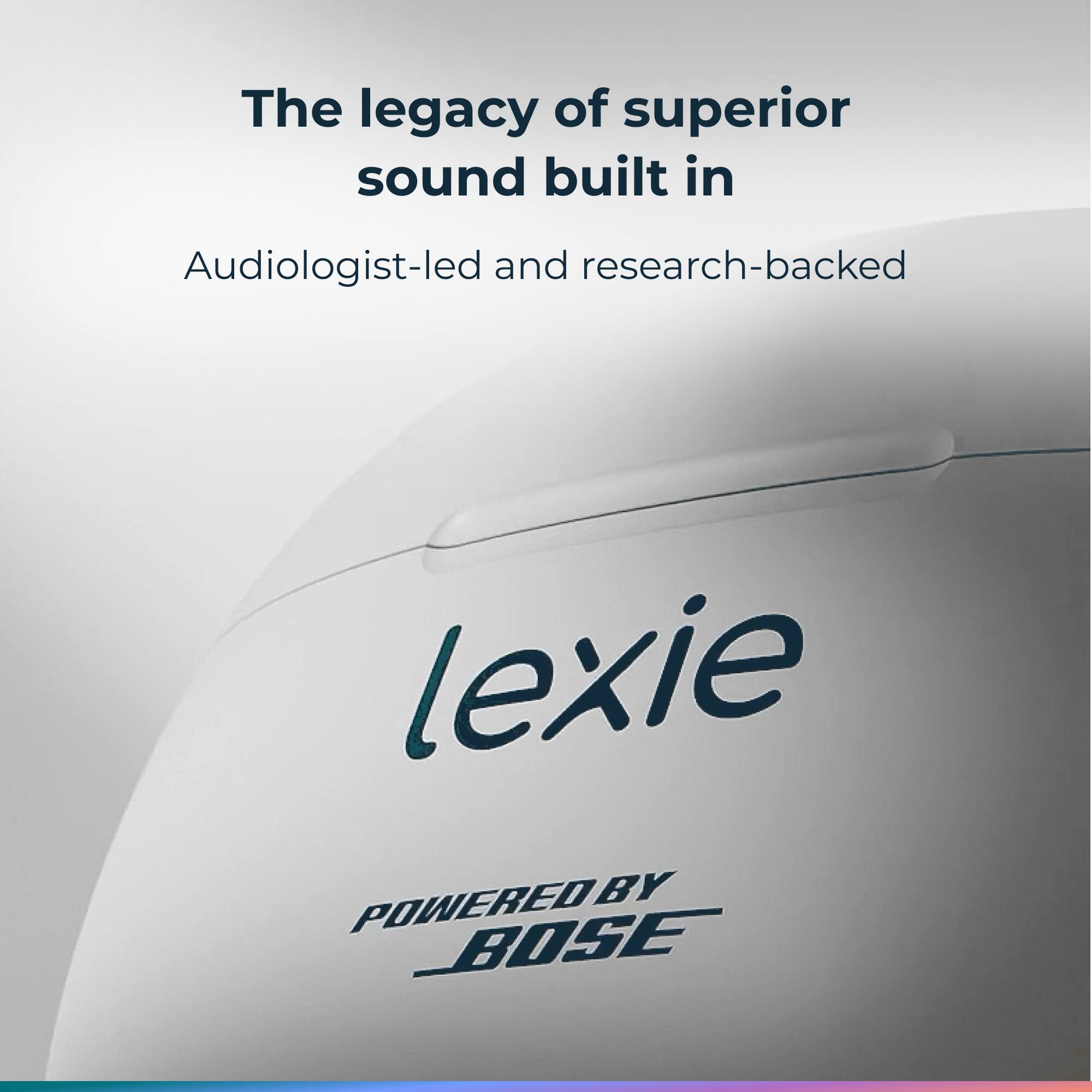 The legacy of superior sound built in  
Audiologist-led and research-backed  

lexie  
POWERED BY BOSE