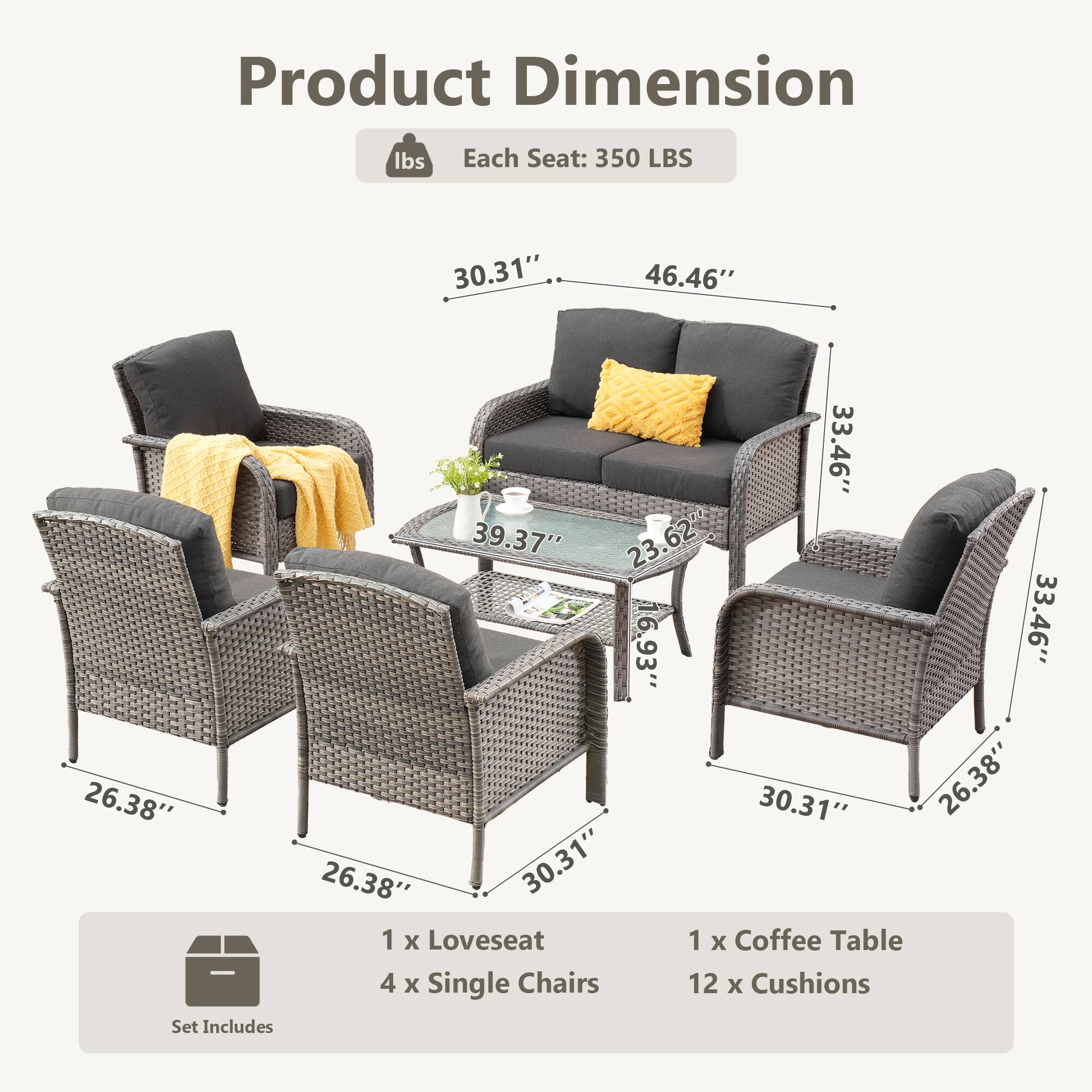 Product Dimension  
Each Seat: 350 LBS  
30.31" x 46.46" x 33.46" x 39.37" x 23.62" x 6.93" x 33.46" x 26.38" x 30.31" x 26.38" x 26.38" x 30.31"  

Set Includes:  
1 x Loveseat  
1 x Coffee Table  
4 x Single Chairs  
12 x Cushions