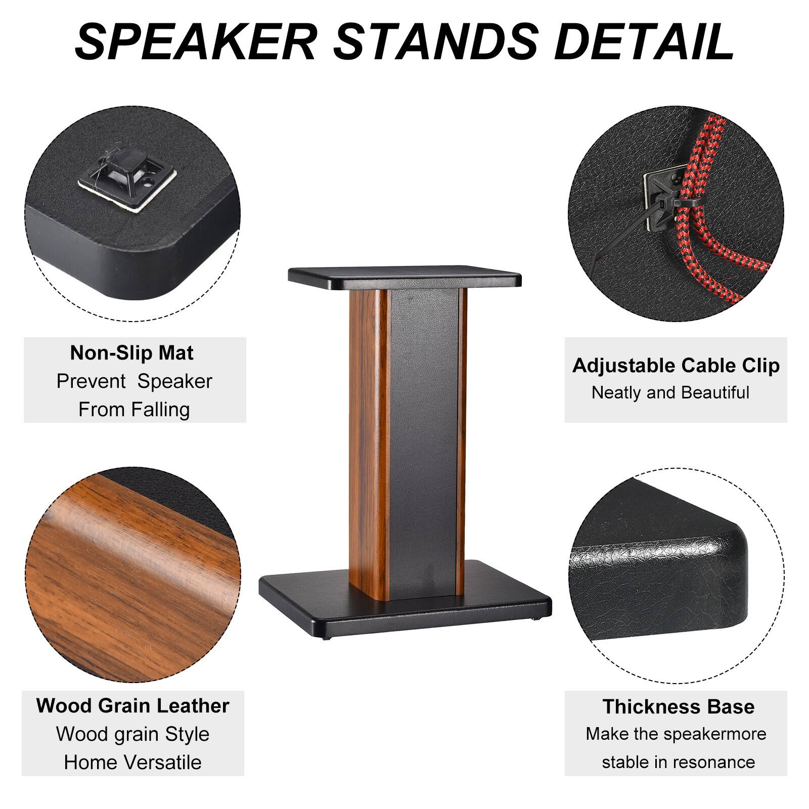 SPEAKER STANDS DETAIL

- Non-Slip Mat
  - Prevent Speaker From Falling

- Adjustable Cable Clip
  - Neatly and Beautiful

- Wood Grain Leather
  - Wood grain Style
  - Home Versatile

- Thickness Base
  - Make the speaker more stable in resonance