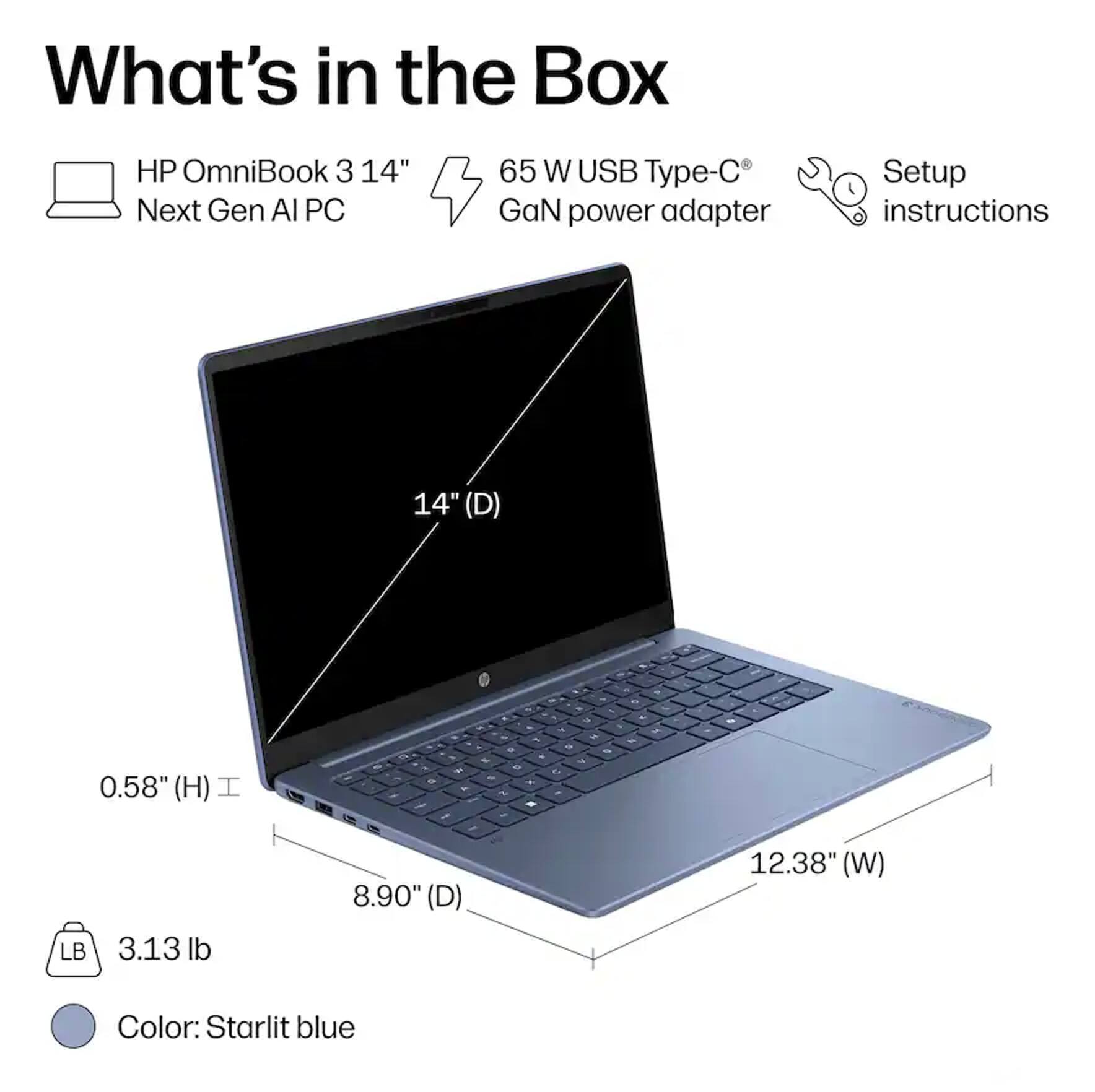 What's in the Box

- HP OmniBook 3 14" Next Gen AI PC
- 65 W USB Type-C GaN power adapter
- Setup instructions

Dimensions:
- 14" (D)
- 0.58" (H)
- 8.90" (D)
- 12.38" (W)

Weight: 3.13 lb

Color: Starlit blue