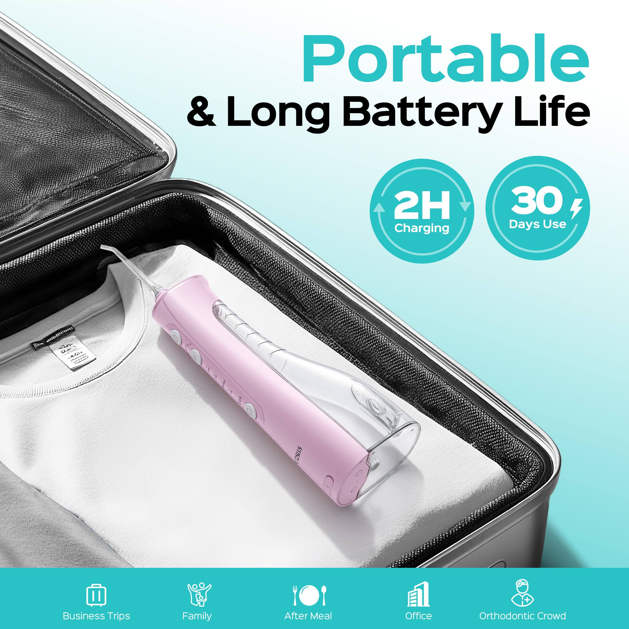 Portable & Long Battery Life  
2H Charging  
30 Days Use  

Business Trips  
Family  
After Meal  
Office  
Orthodontic Crowd