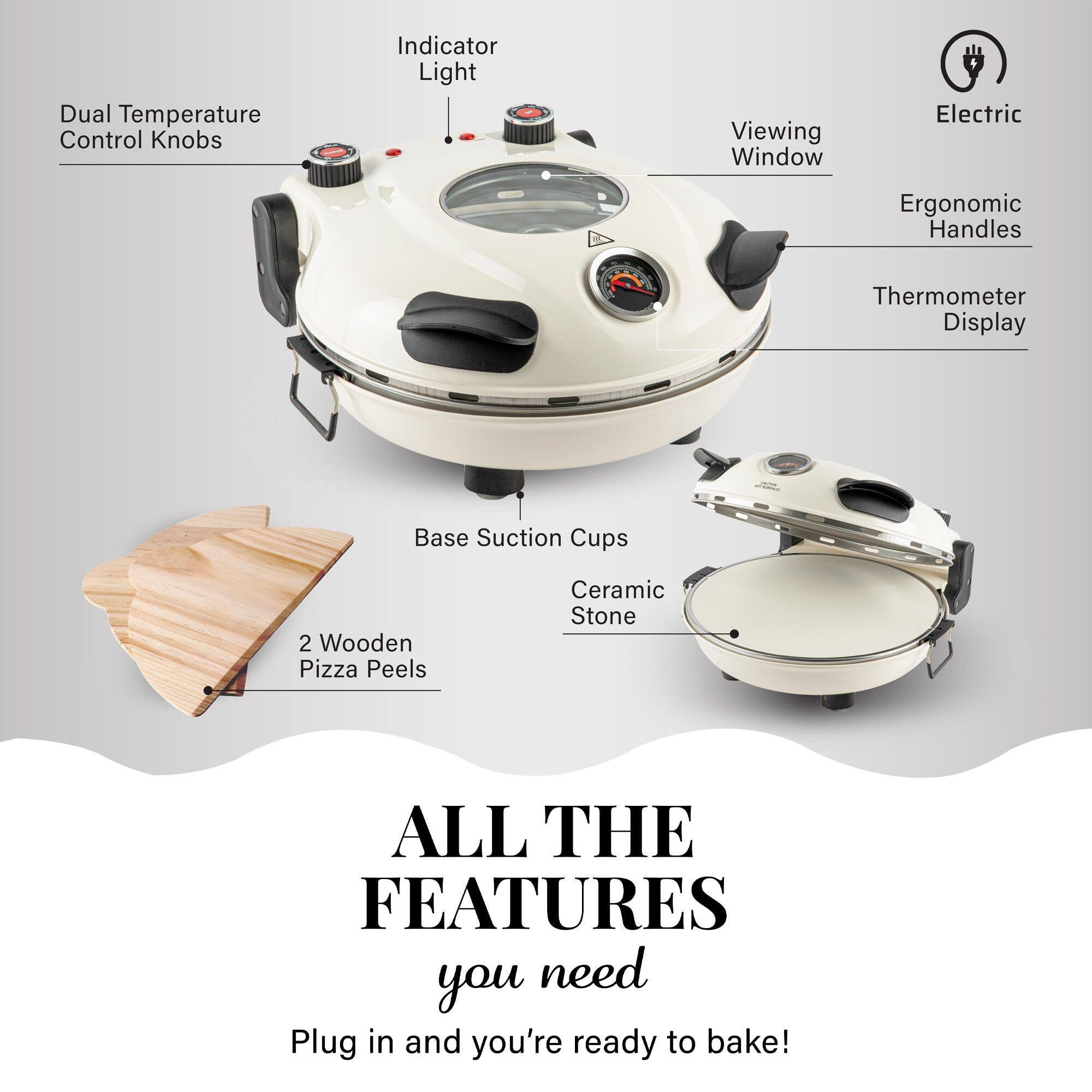 ALL THE FEATURES you need
Dual Temperature Control Knobs
Indicator Light
Viewing Window
Electric
Ergonomic Handles
Thermometer Display
Base Suction Cups
2 Wooden Pizza Peels
Ceramic Stone
Plug in and you're ready to bake!