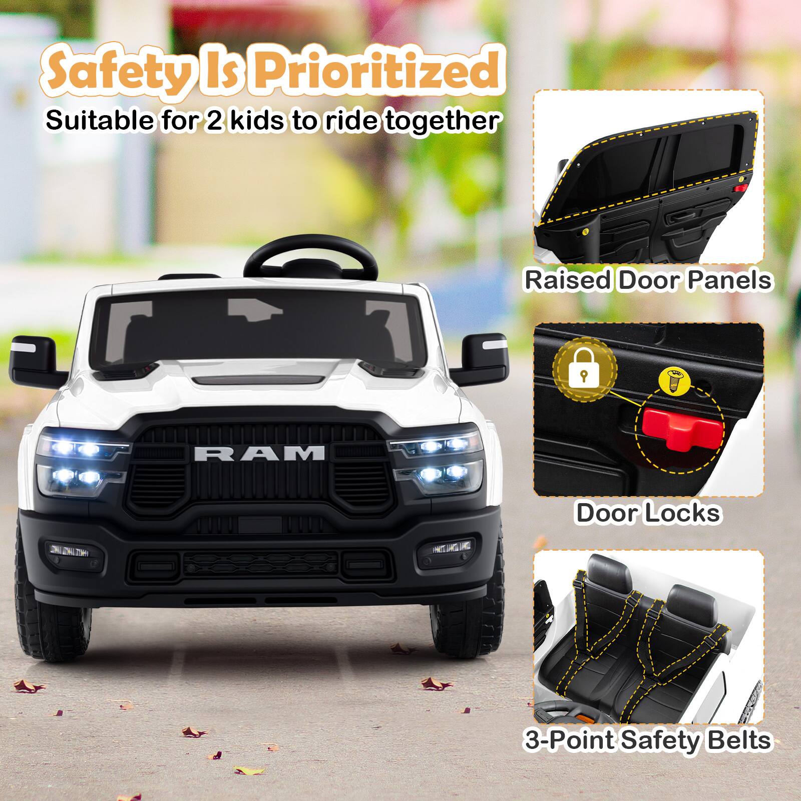 Safety Is Prioritized  
Suitable for 2 kids to ride together  

Raised Door Panels  
Door Locks  
3-Point Safety Belts