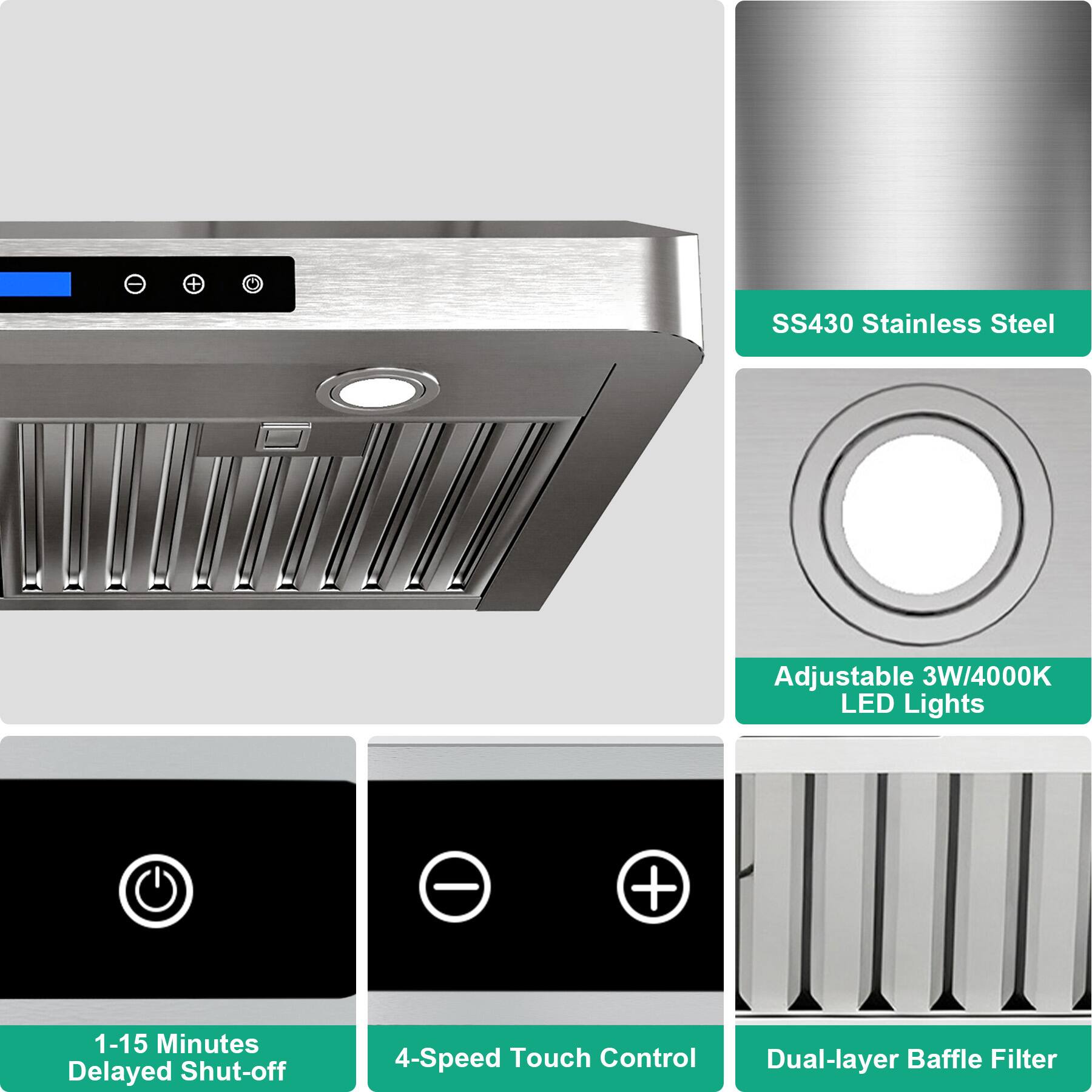 SS430 Stainless Steel Adjustable 3W/4000K LED Lights  
1-15 Minutes Delayed Shut-off  
4-Speed Touch Control  
Dual-layer Baffle Filter
