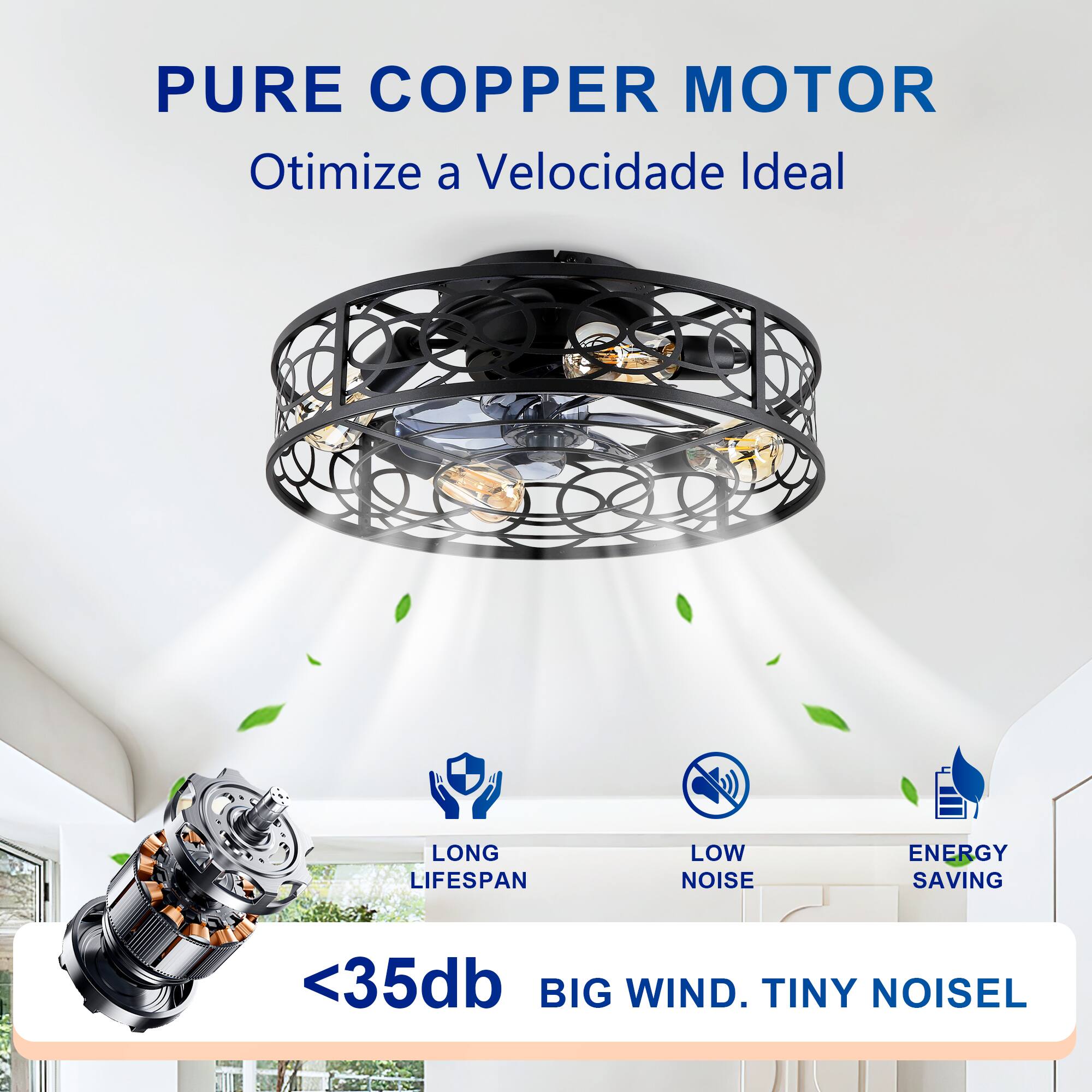 PURE COPPER MOTOR  
Otimiza a Velocidade Ideal  

LONG LIFESPAN  
LOW NOISE  
ENERGY SAVING  

<35db  
BIG WIND. TINY NOISE